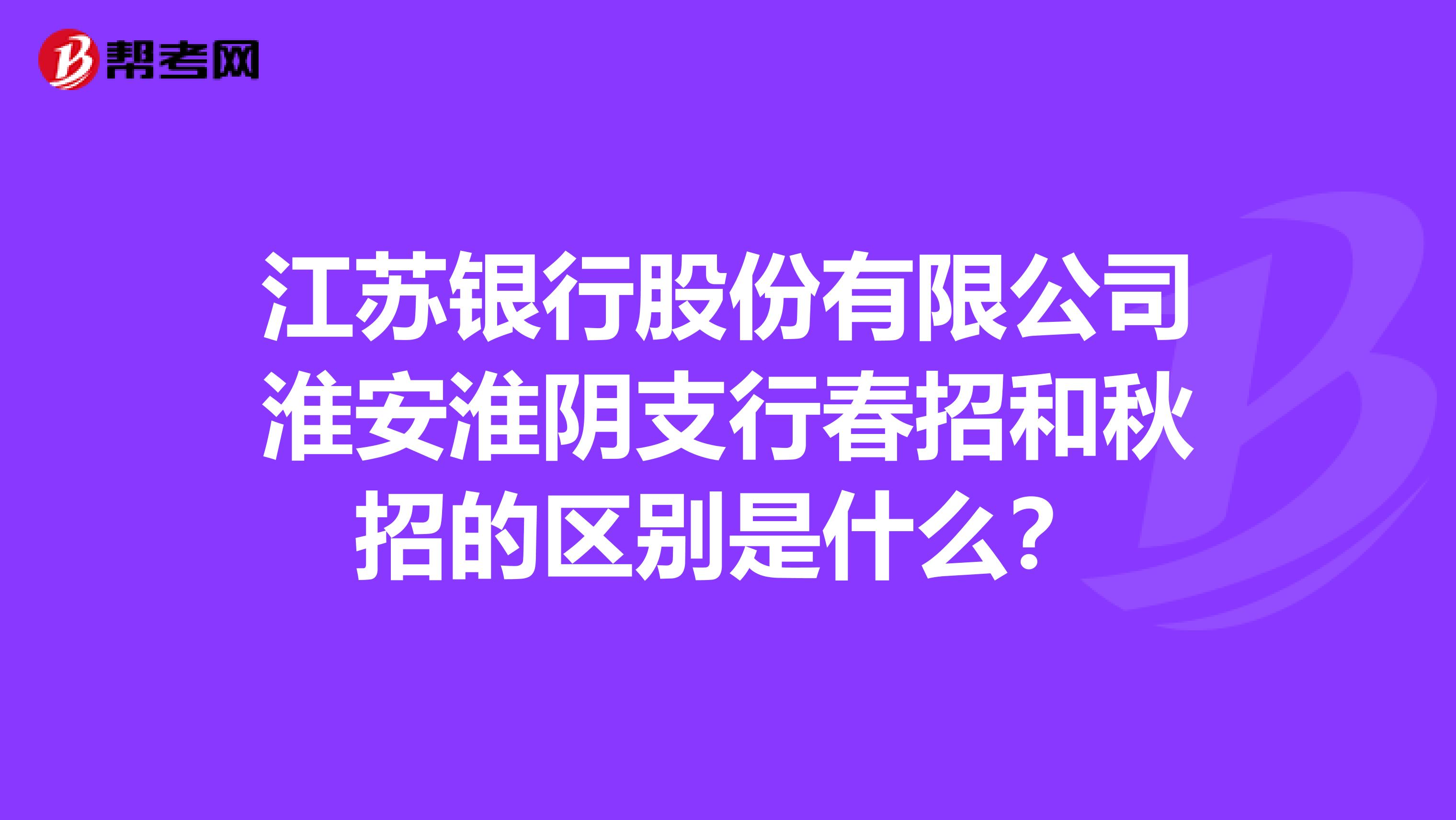 江苏银行股份有限公司淮安淮阴支行春招和秋招的区别是什么?