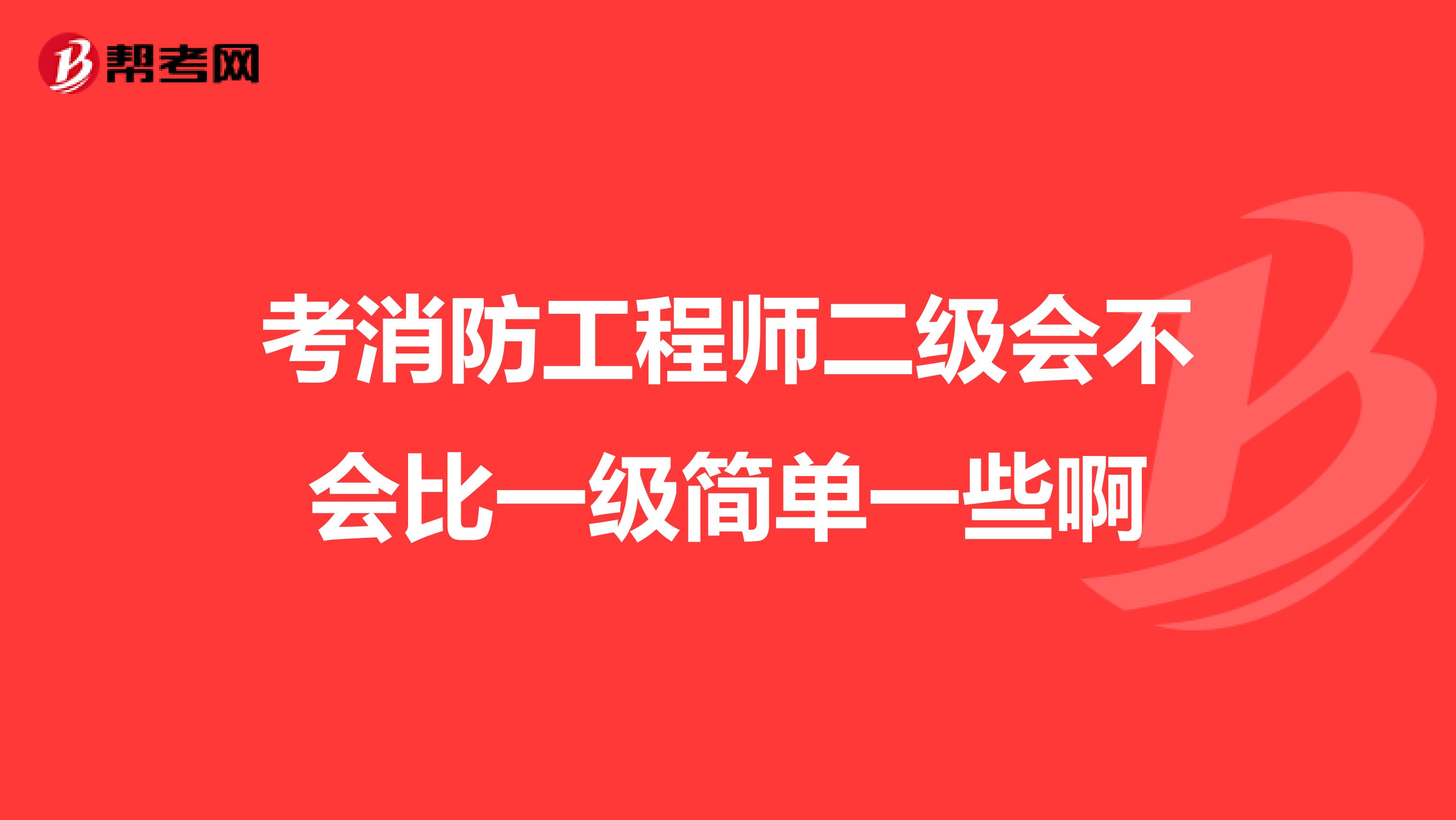 考消防工程师二级会不会比一级简单一些啊