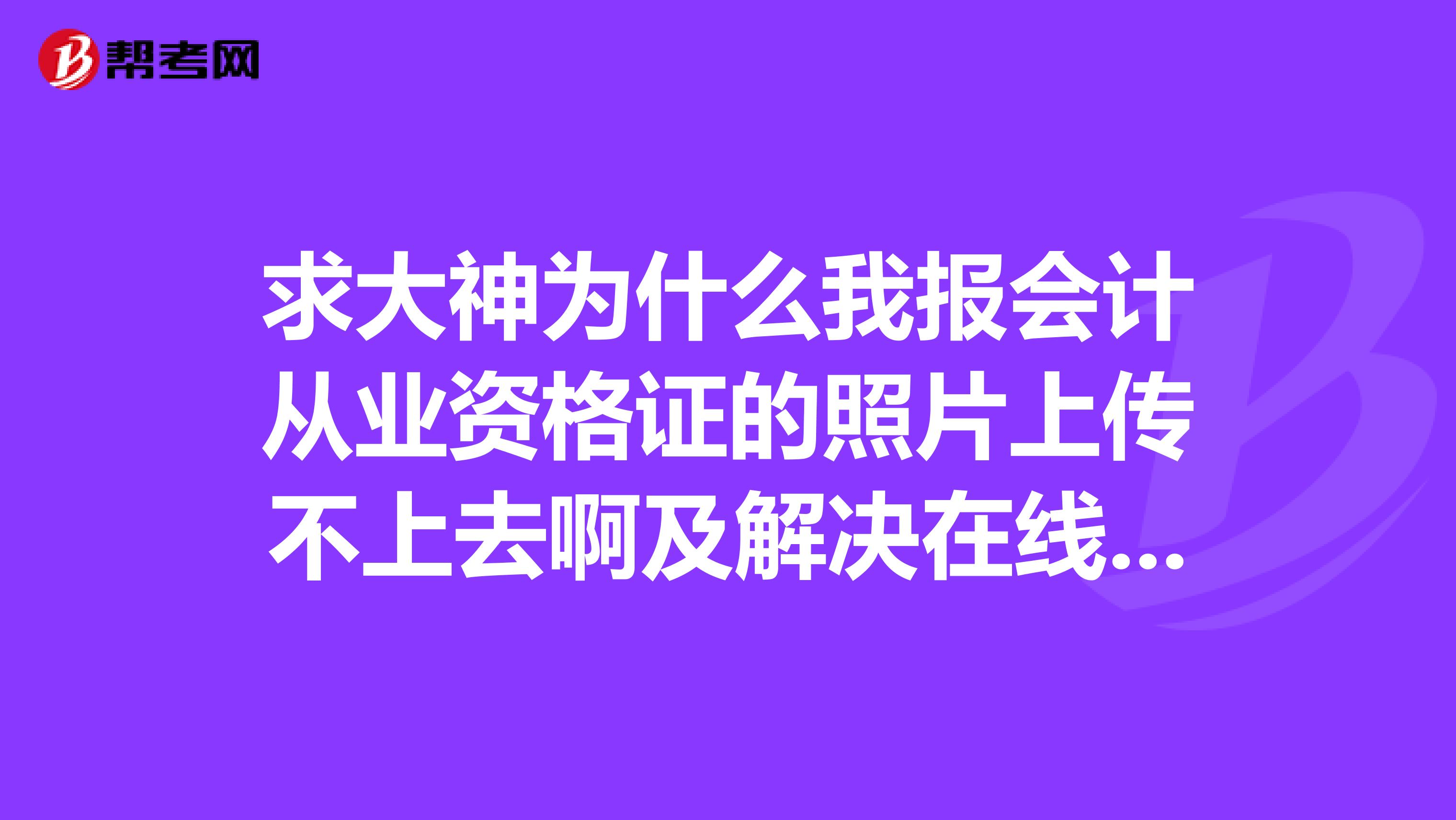 求大神为什么我报会计从业资格证的照片上传不上去啊及解决在线等快快快啊
