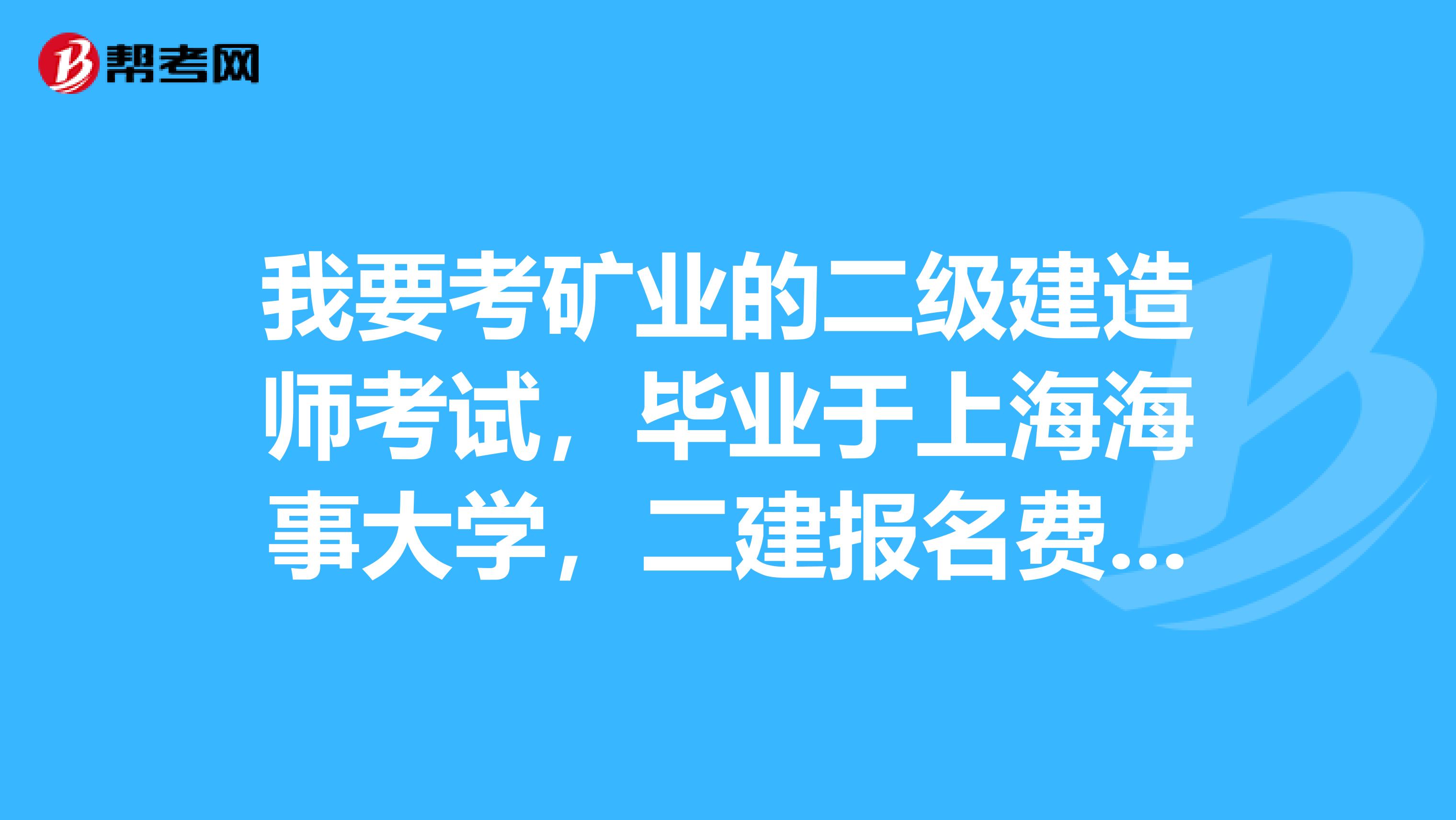 我要考矿业的二级建造师考试，毕业于上海海事大学，二建报名费用是多少呀