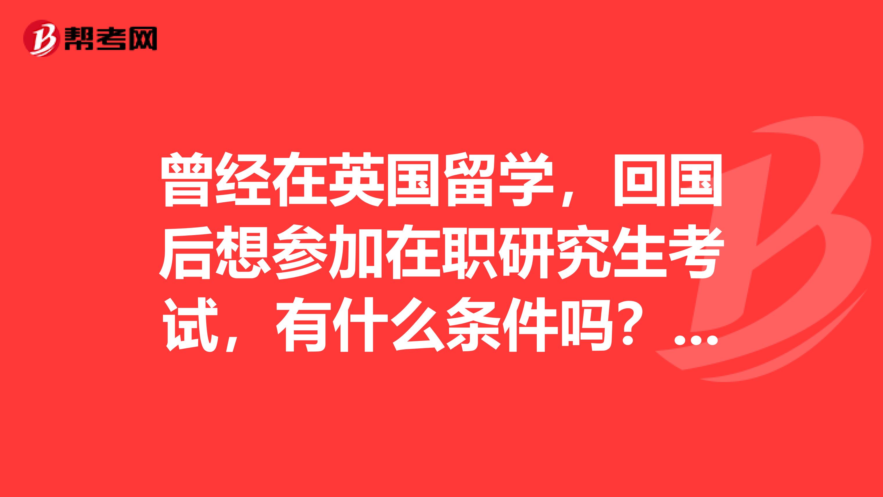 曾经在英国留学，回国后想参加在职研究生考试，有什么条件吗？谢谢大家