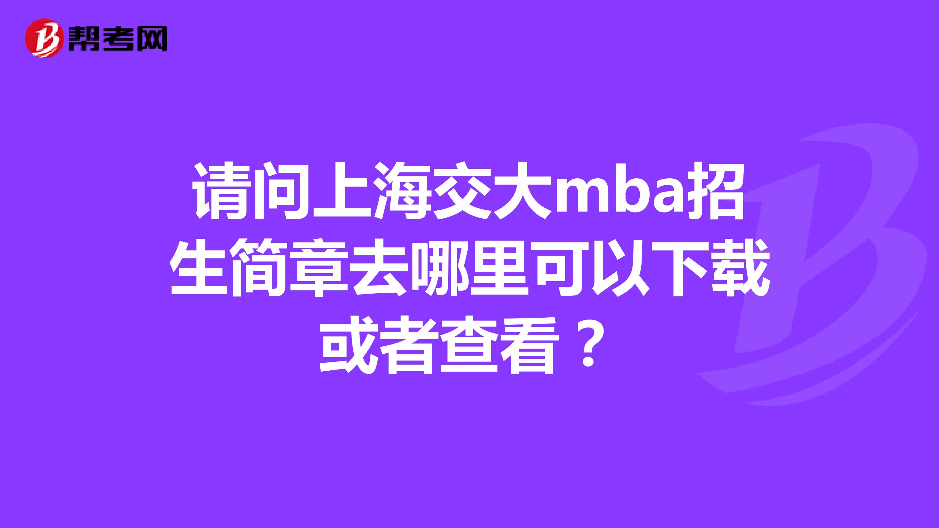 请问上海交大mba招生简章去哪里可以下载或者查看?