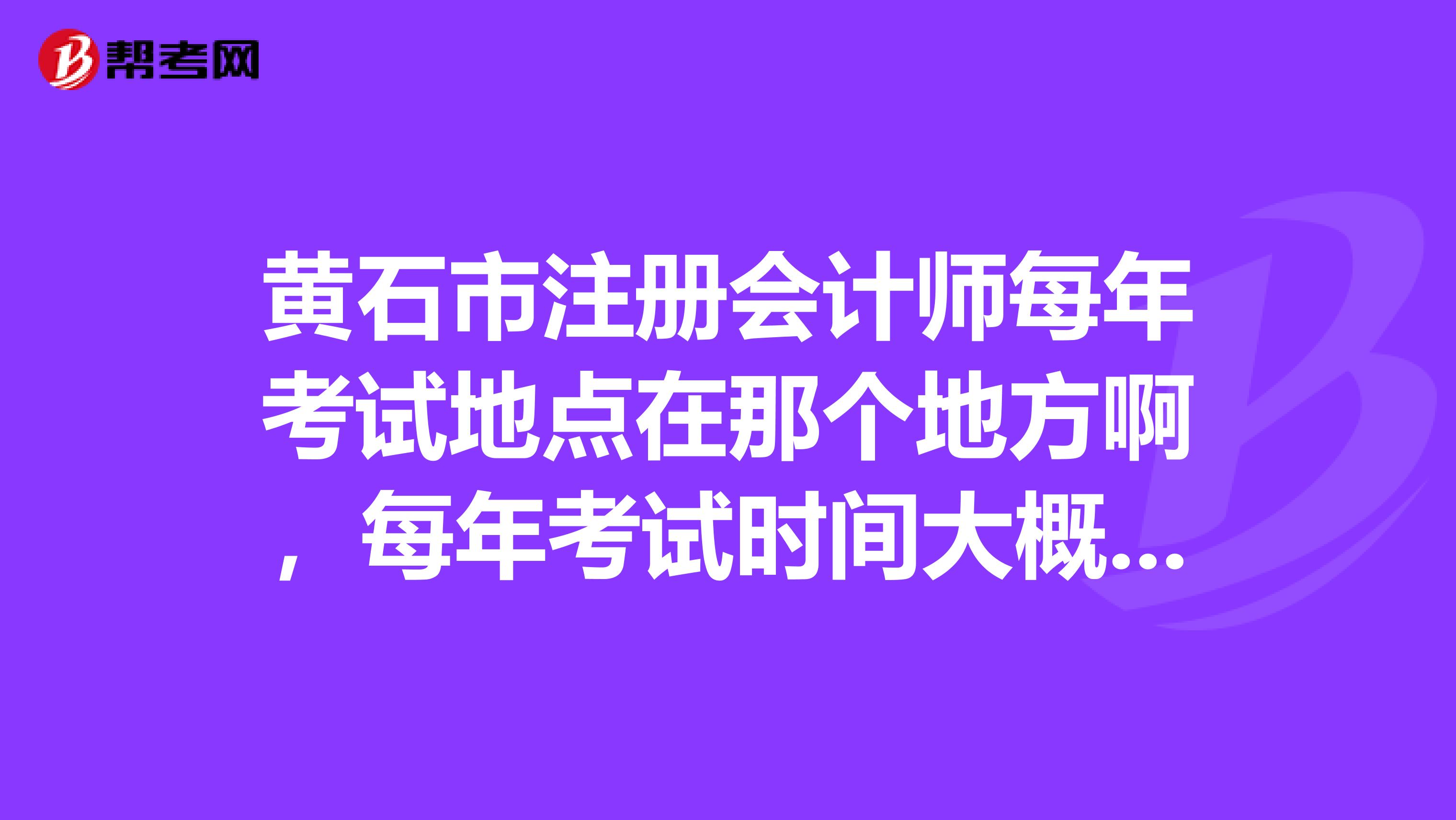 黃石市注冊會計師每年考試地點在那個地方啊，每年考試時間大概什么時候？