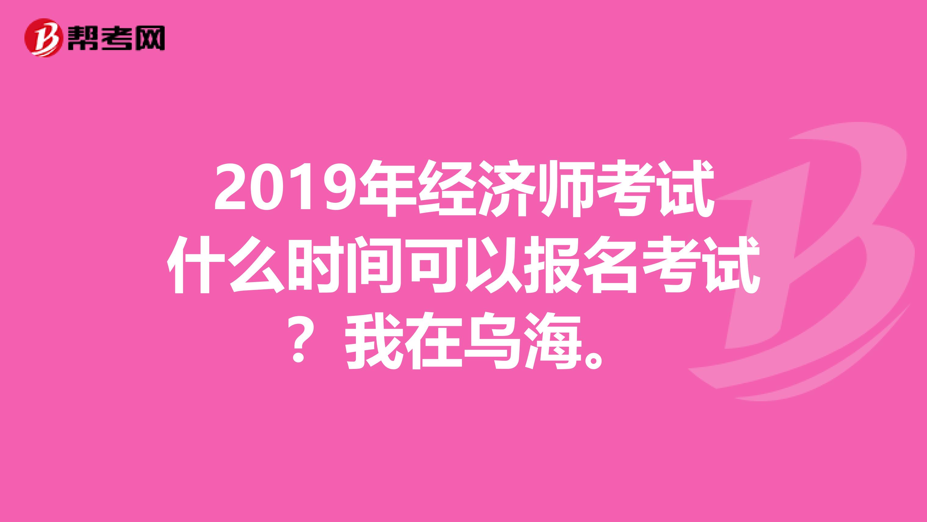 2019年经济师考试什么时间可以报名考试?我在乌海。