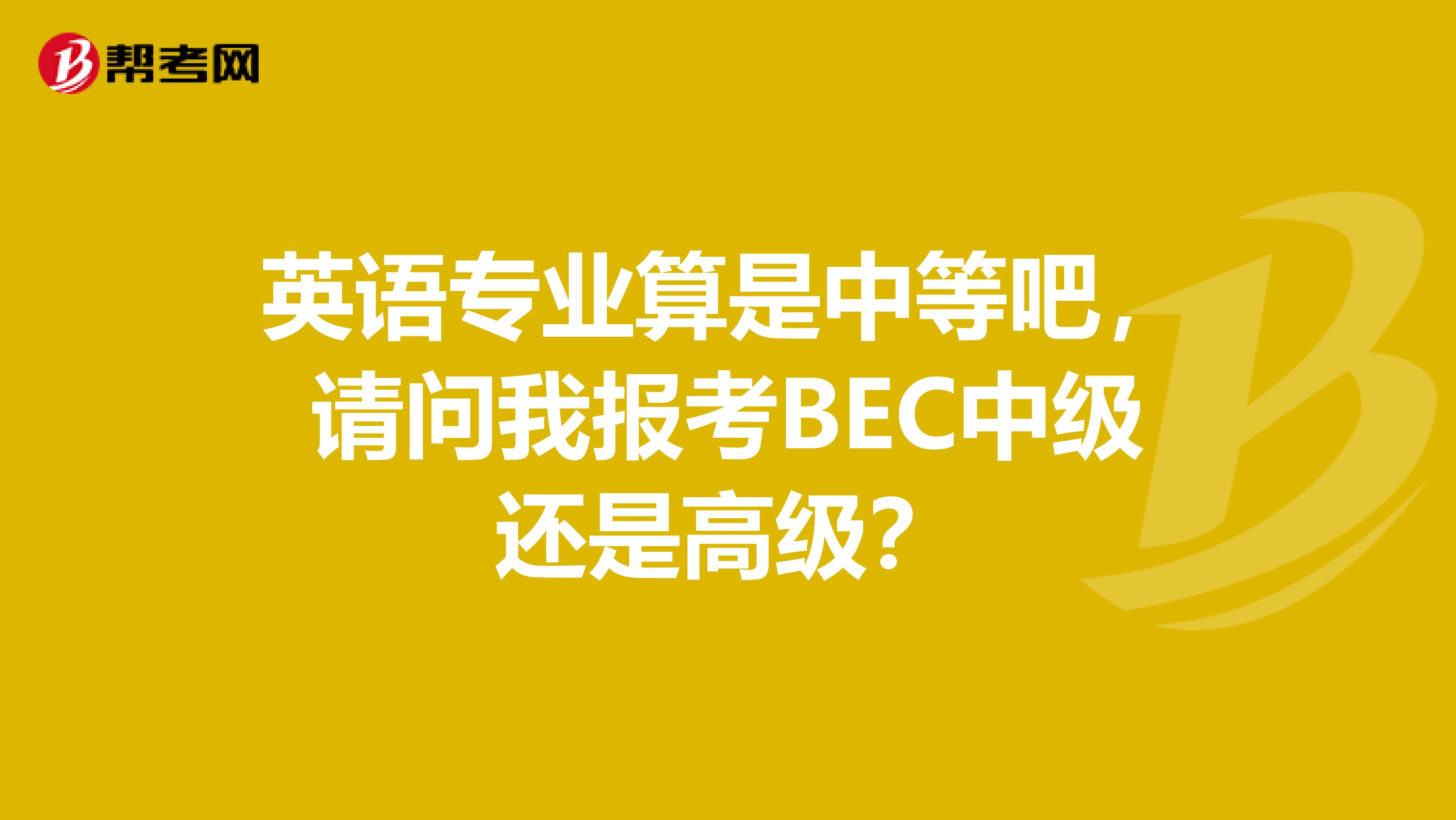 英语专业算是中等吧，请问我报考BEC中级还是高级？