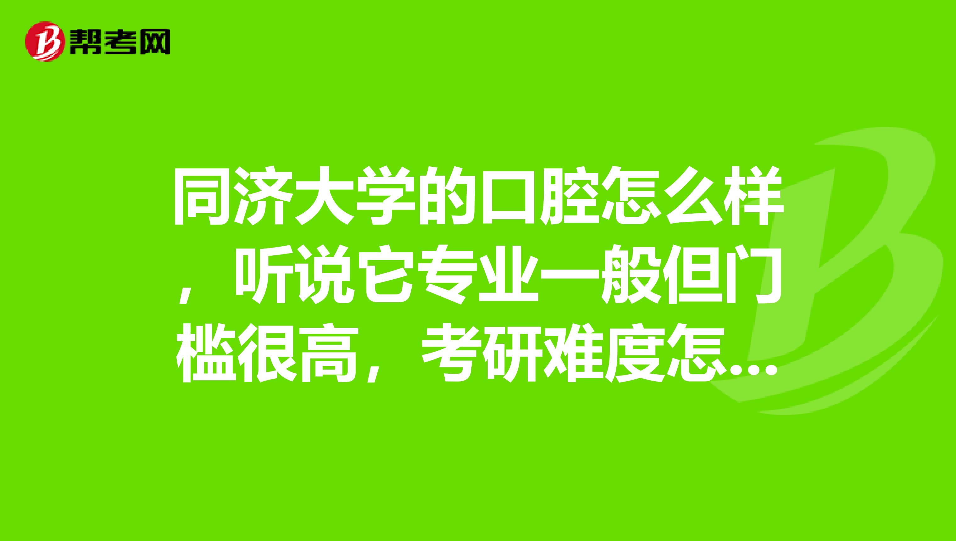 同济大学的口腔怎么样，听说它专业一般但门槛很高，考研难度怎么样？