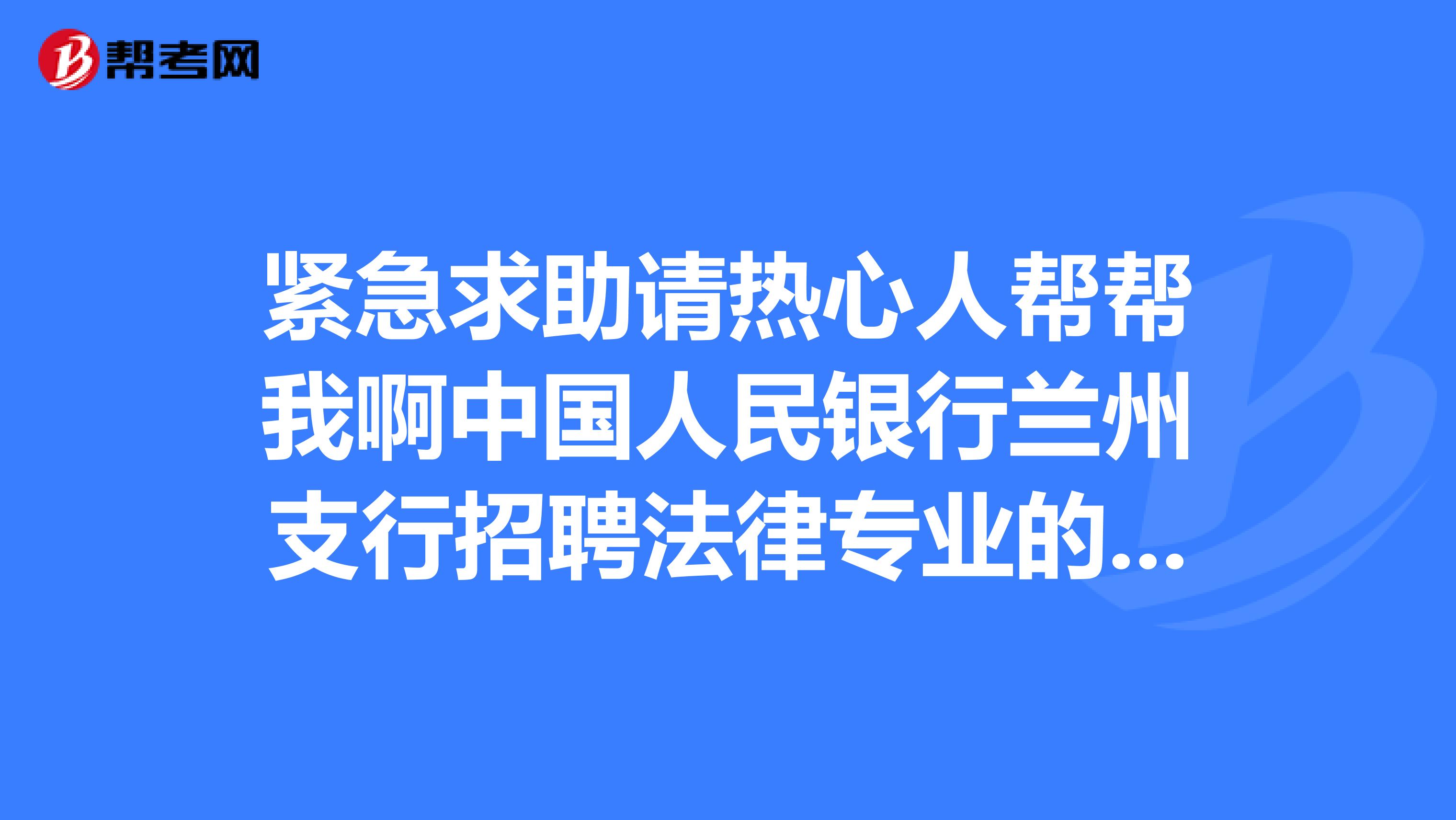 紧急求助请热心人帮帮我啊中国人民银行兰州支行招聘法律专业的应届毕业生,我报了,条件都符合,却...