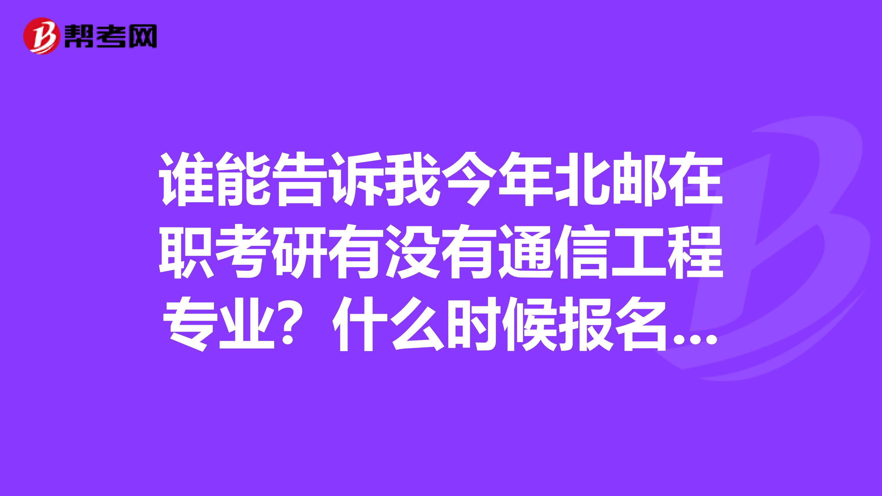 谁能告诉我今年北邮在职考研有没有通信工程专业?什么时候报名?谢谢