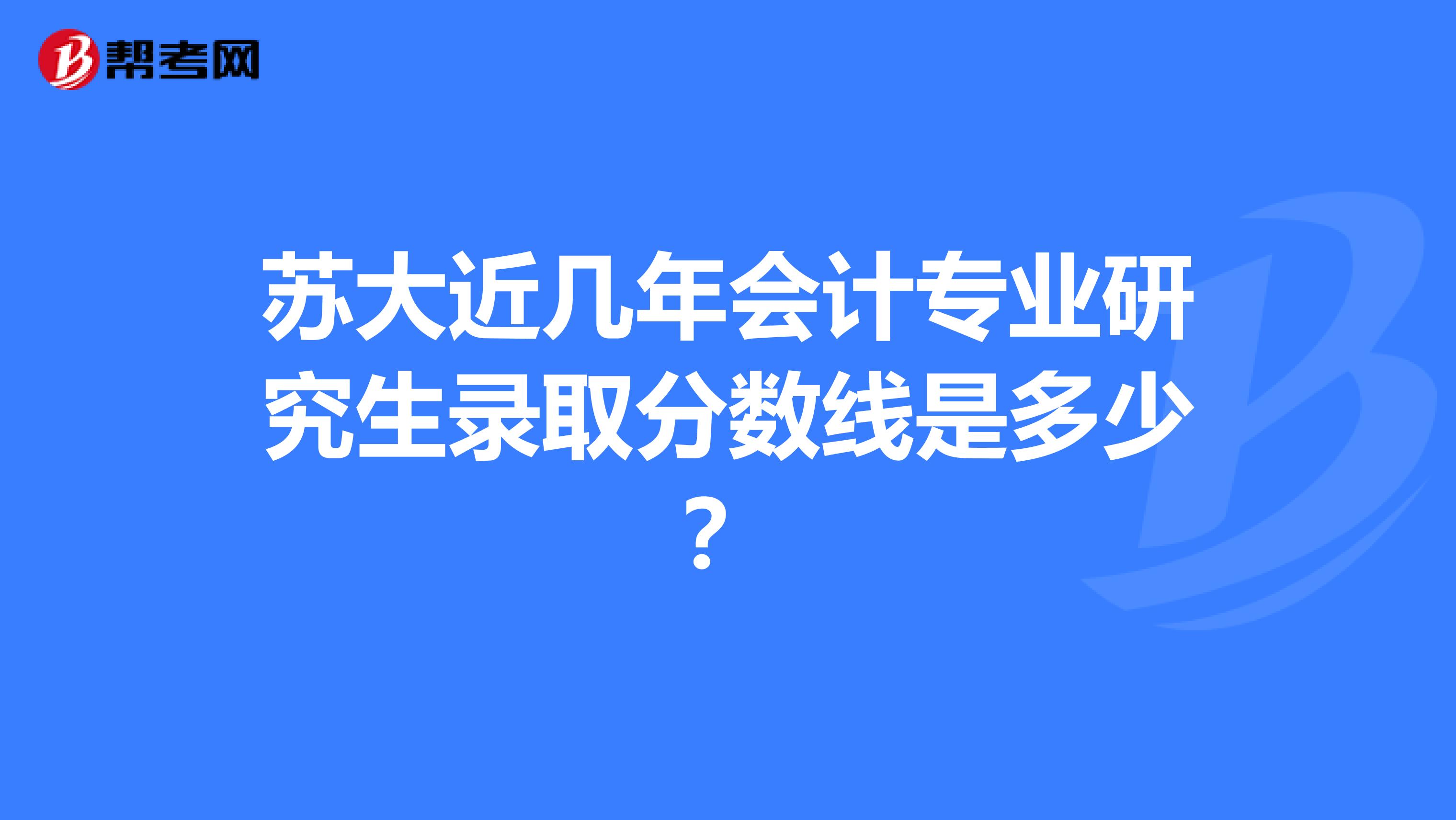 苏大近几年会计专业研究生录取分数线是多少?