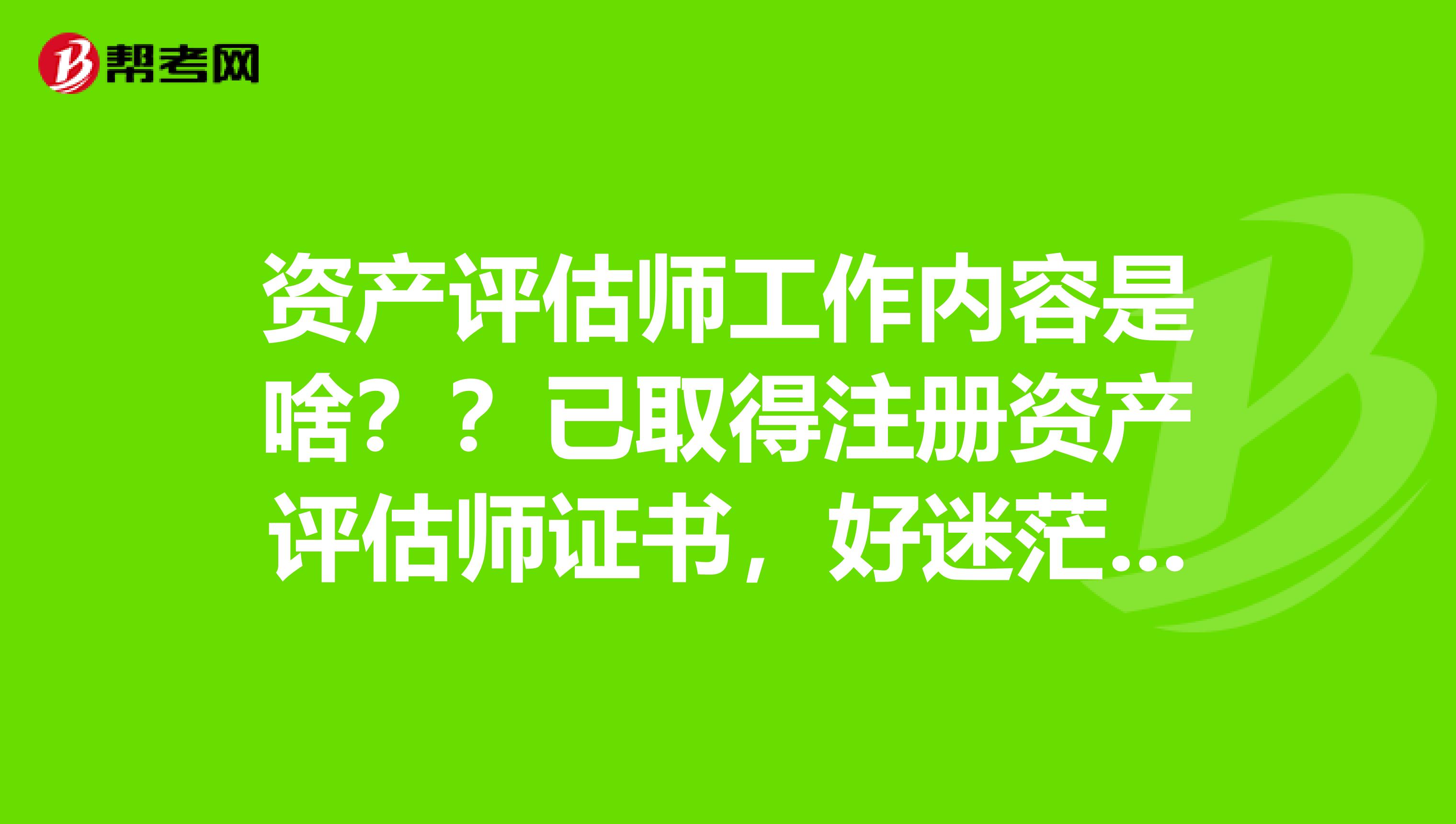資產評估師工作內容是啥？？已取得注冊資產評估師證書，好迷茫啊~~