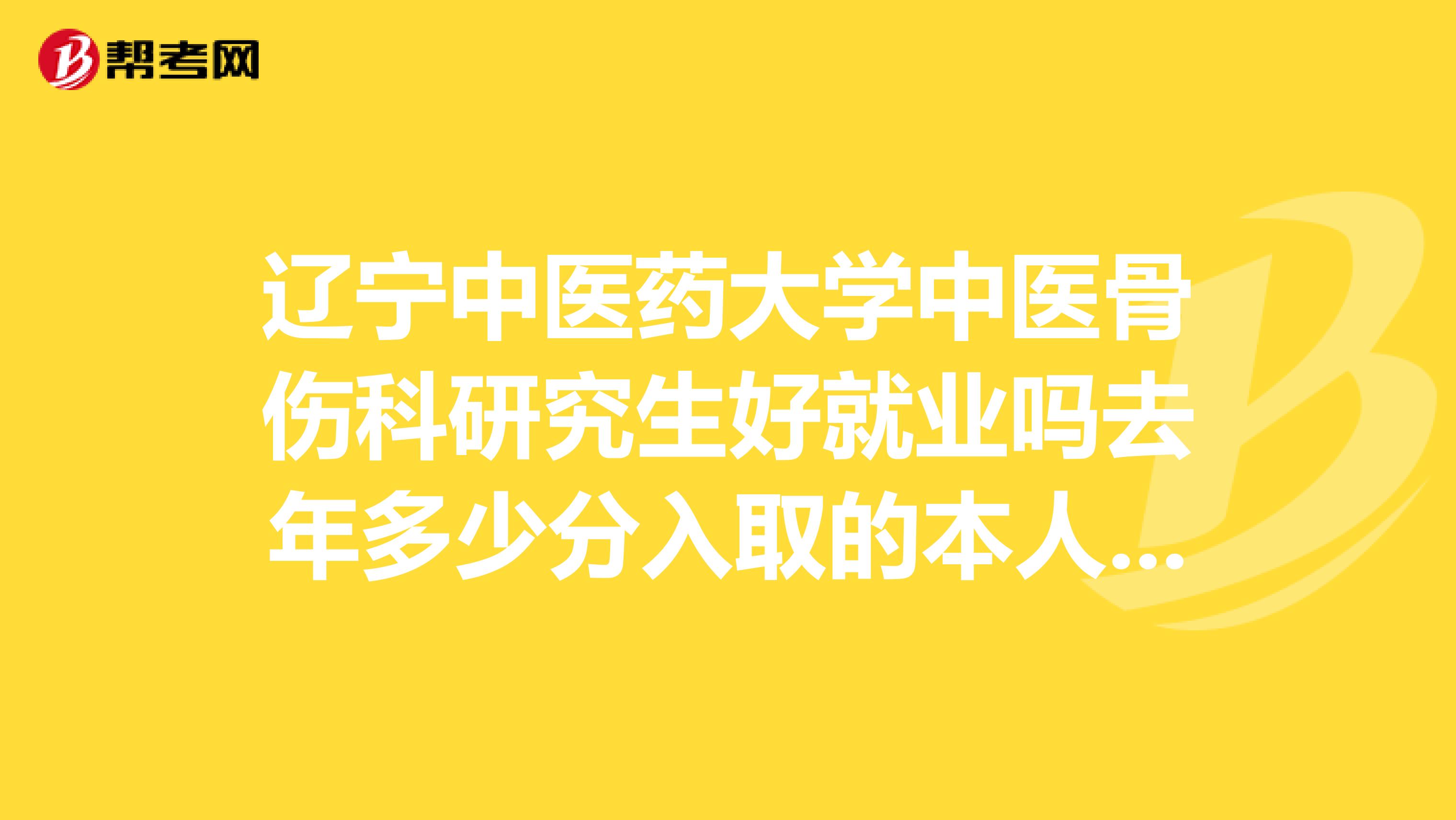 辽宁中医药大学中医骨伤科研究生好就业吗去年多少分入取的本人过两年后考研十分想知道谢谢各位大神了