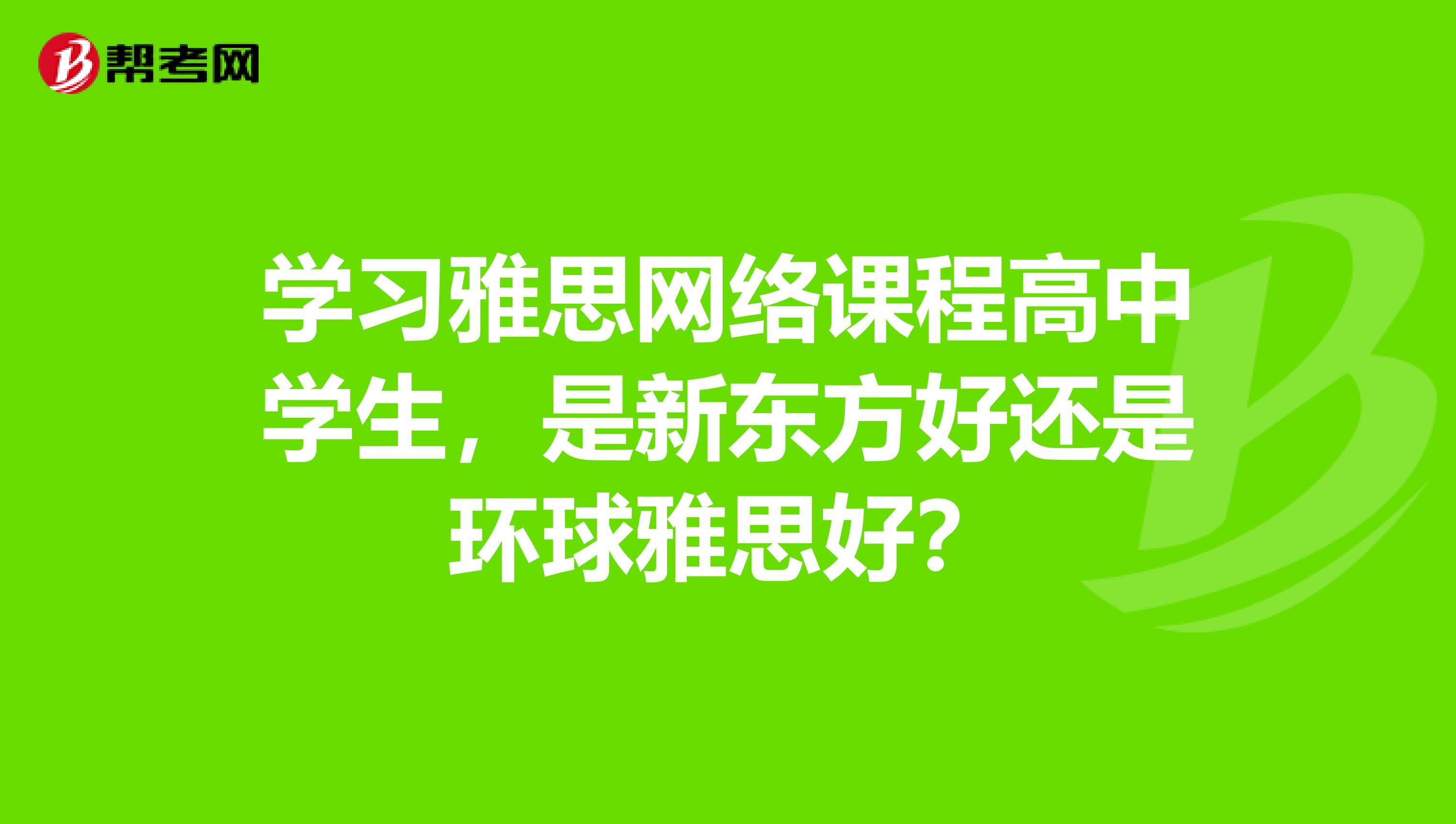 学习雅思网络课程高中学生,是新东方好还是环球雅思好?
