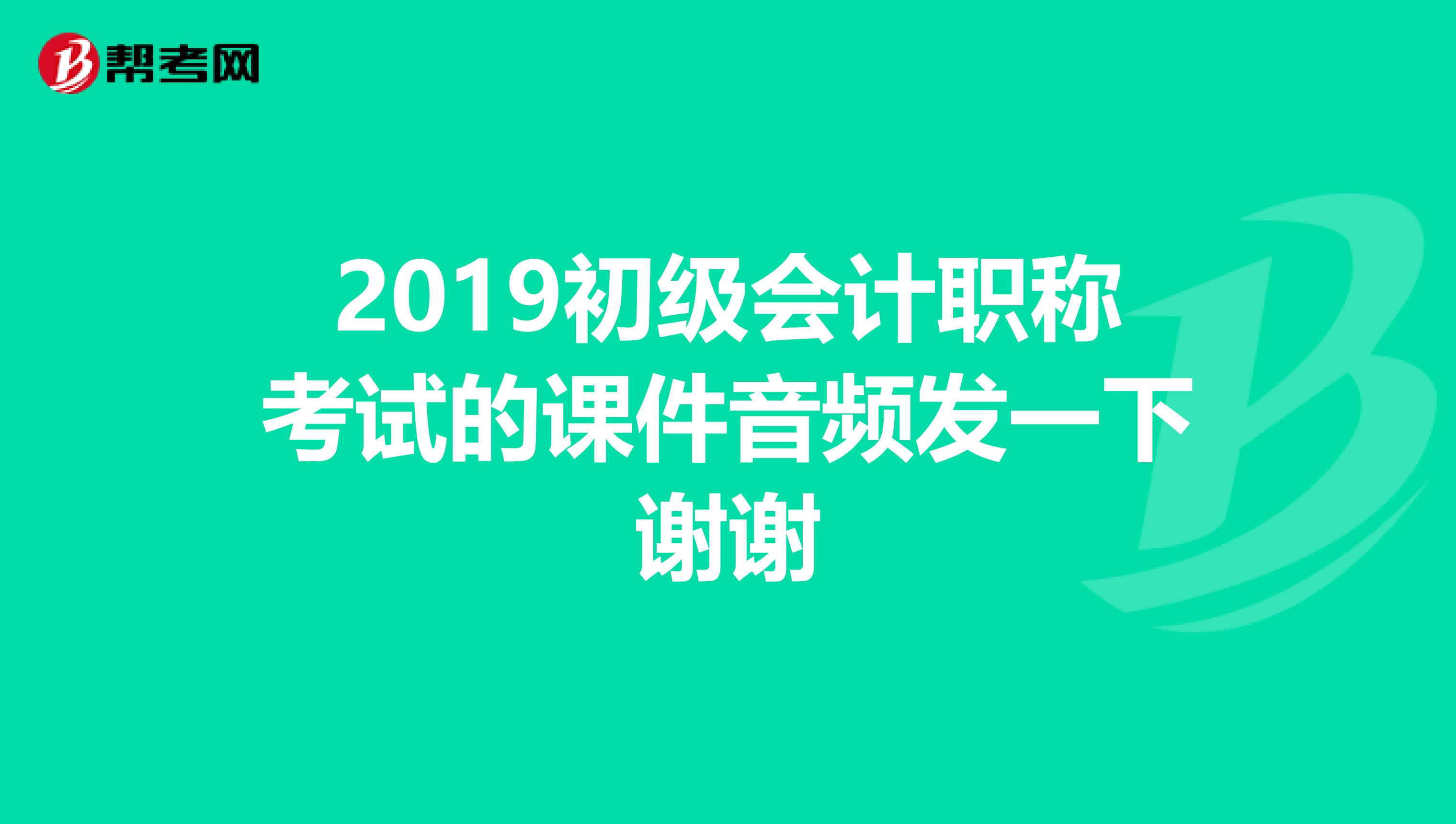 2019初级会计职称考试的课件音频发一下谢谢