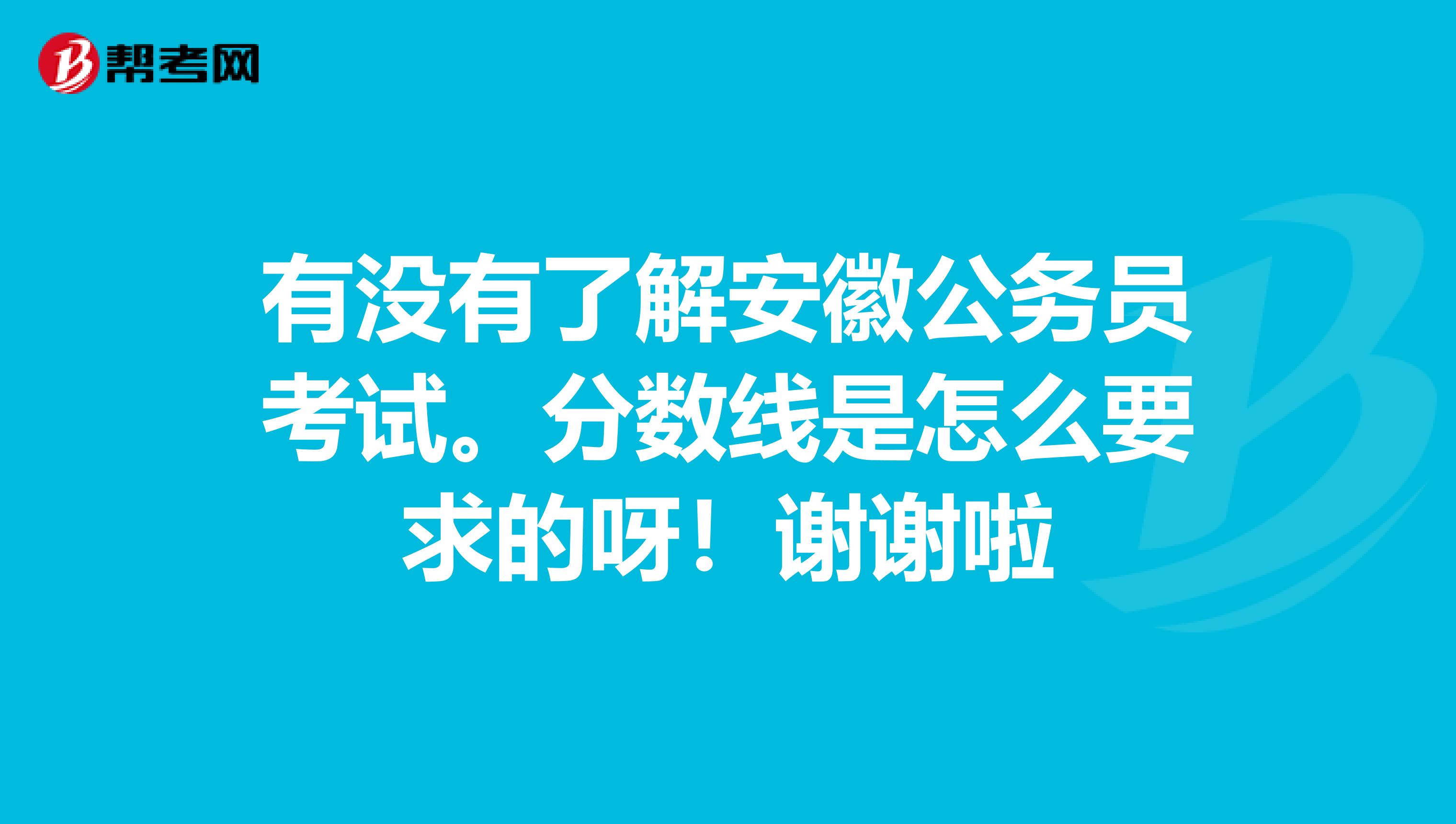 有没有了解安徽公务员考试。分数线是怎么要求的呀！谢谢啦