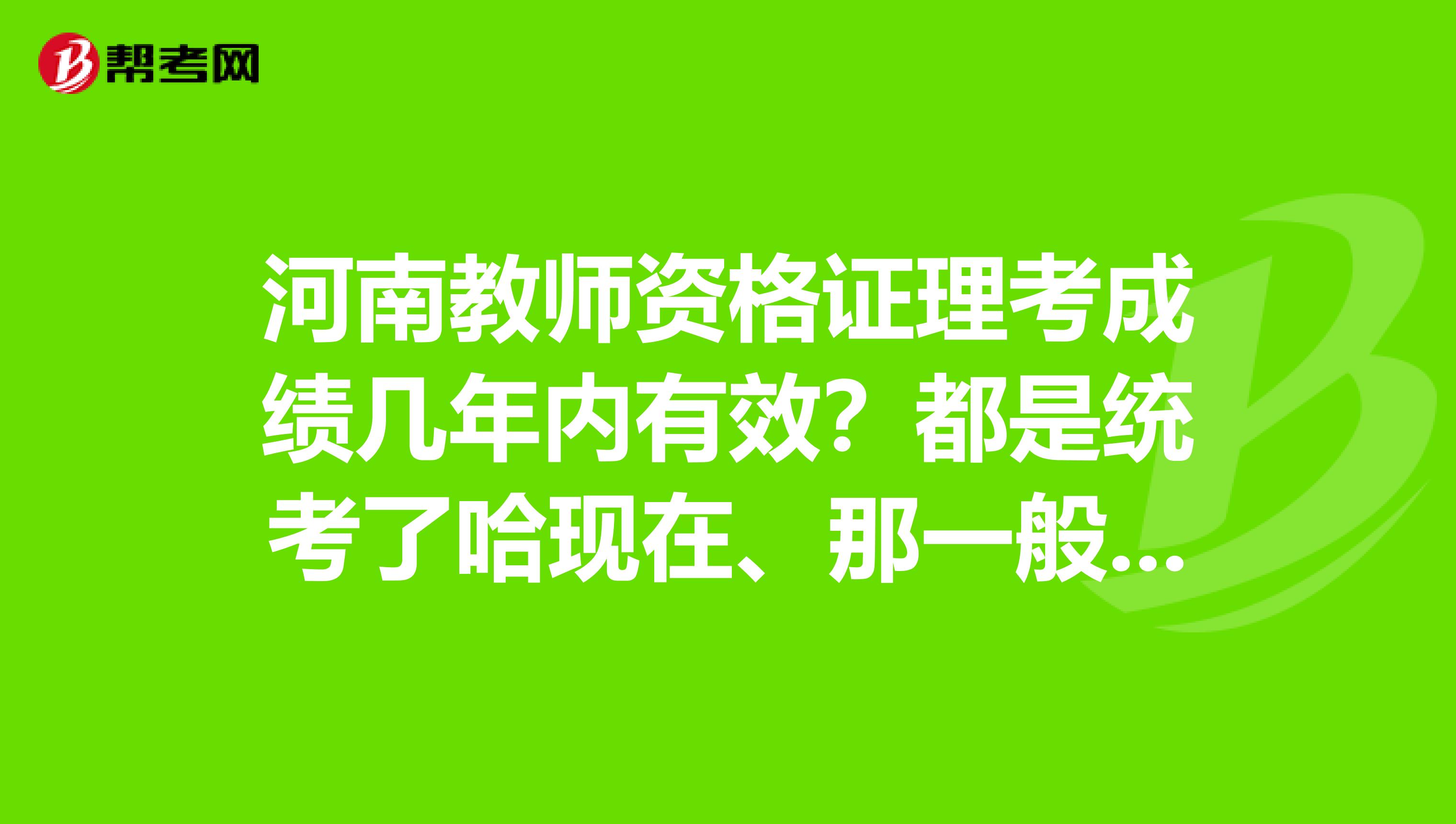 河南教师资格证理考成绩几年内有效?都是统考了哈现在、那一般是好多分及格也