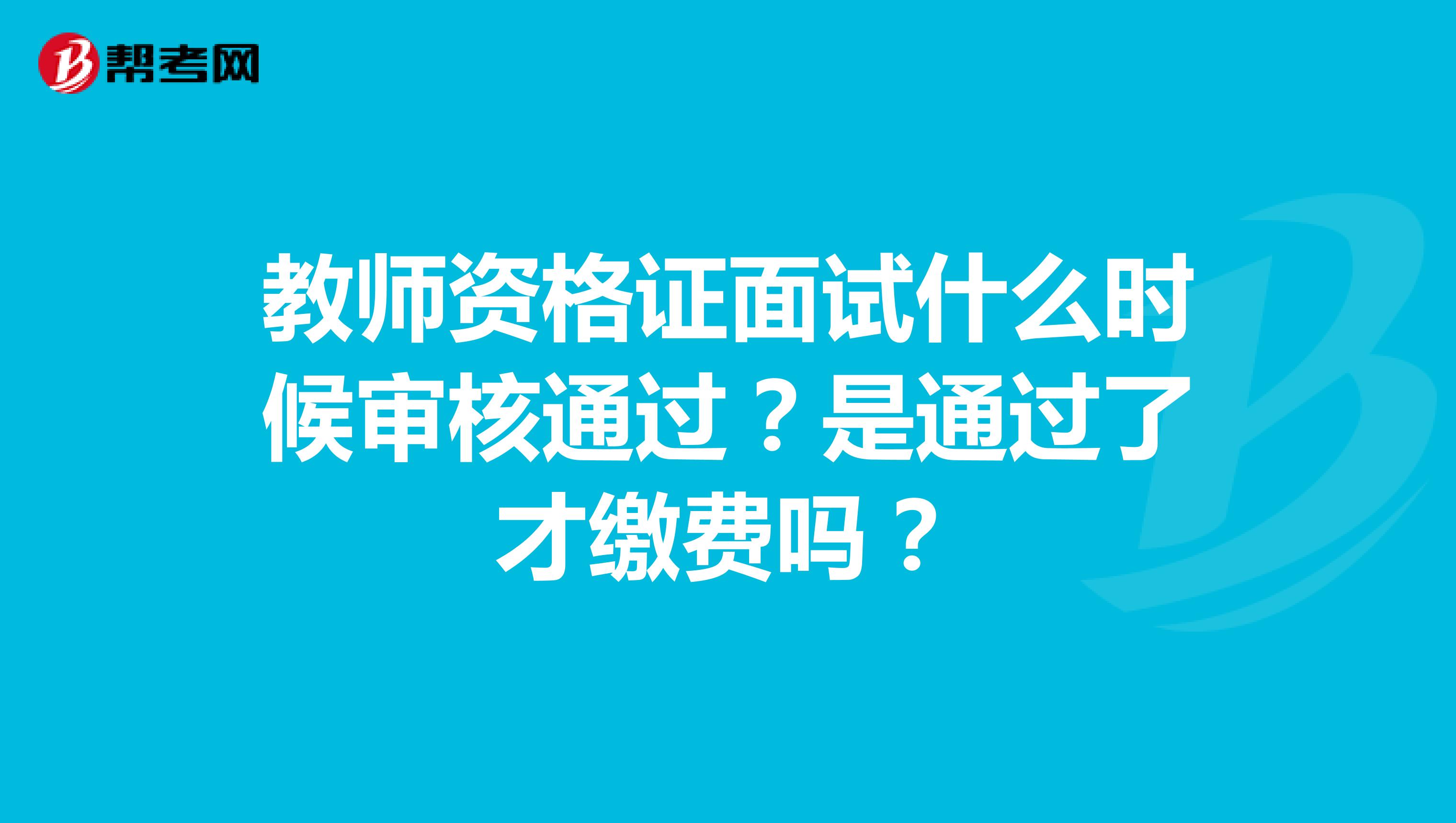 教师资格证面试什么时候审核通过?是通过了才缴费吗?