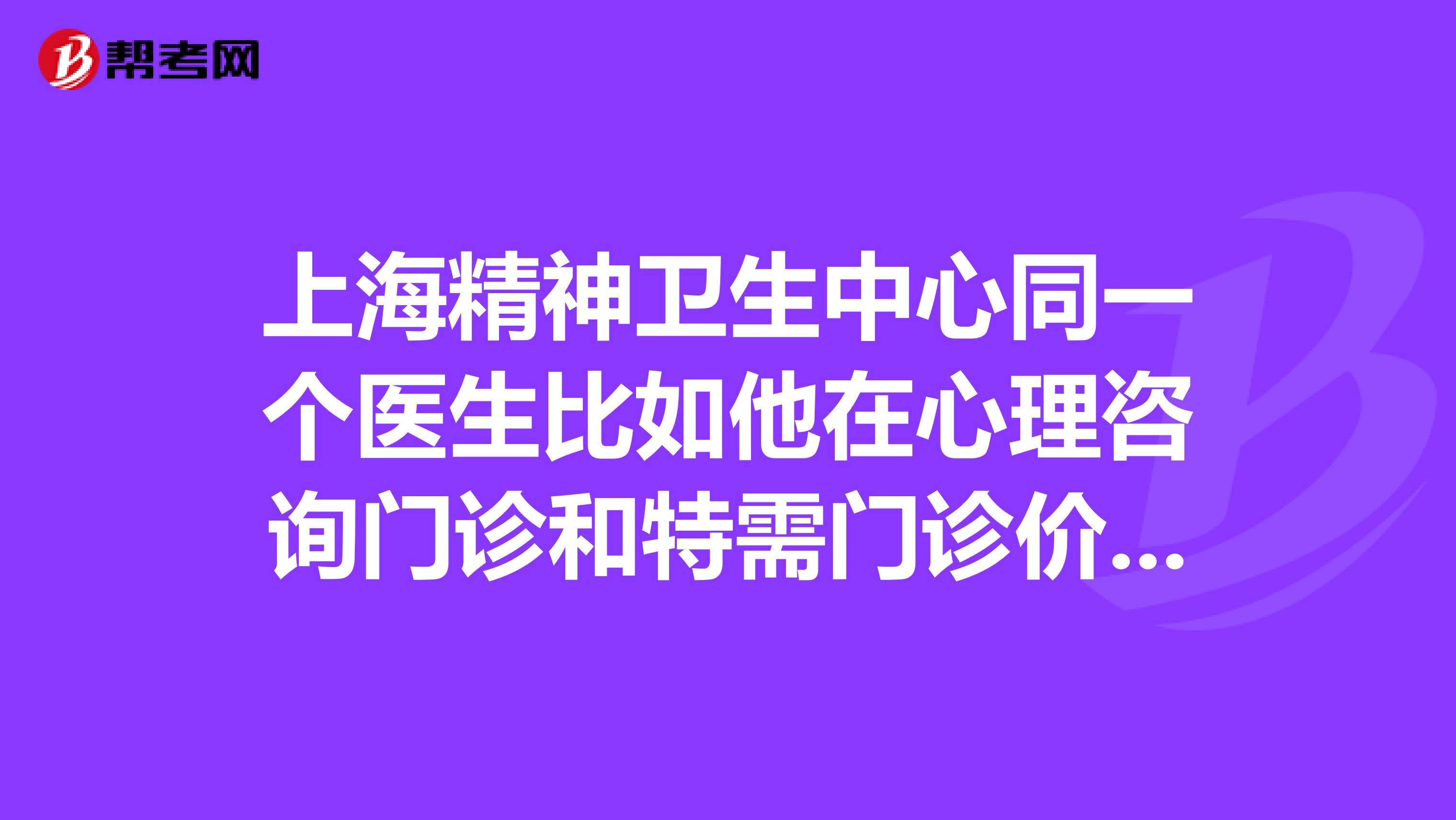 上海精神卫生中心同一个医生比如他在心理咨询门诊和特需门诊价格不同是否看病诊疗也不同，两者为什么不同