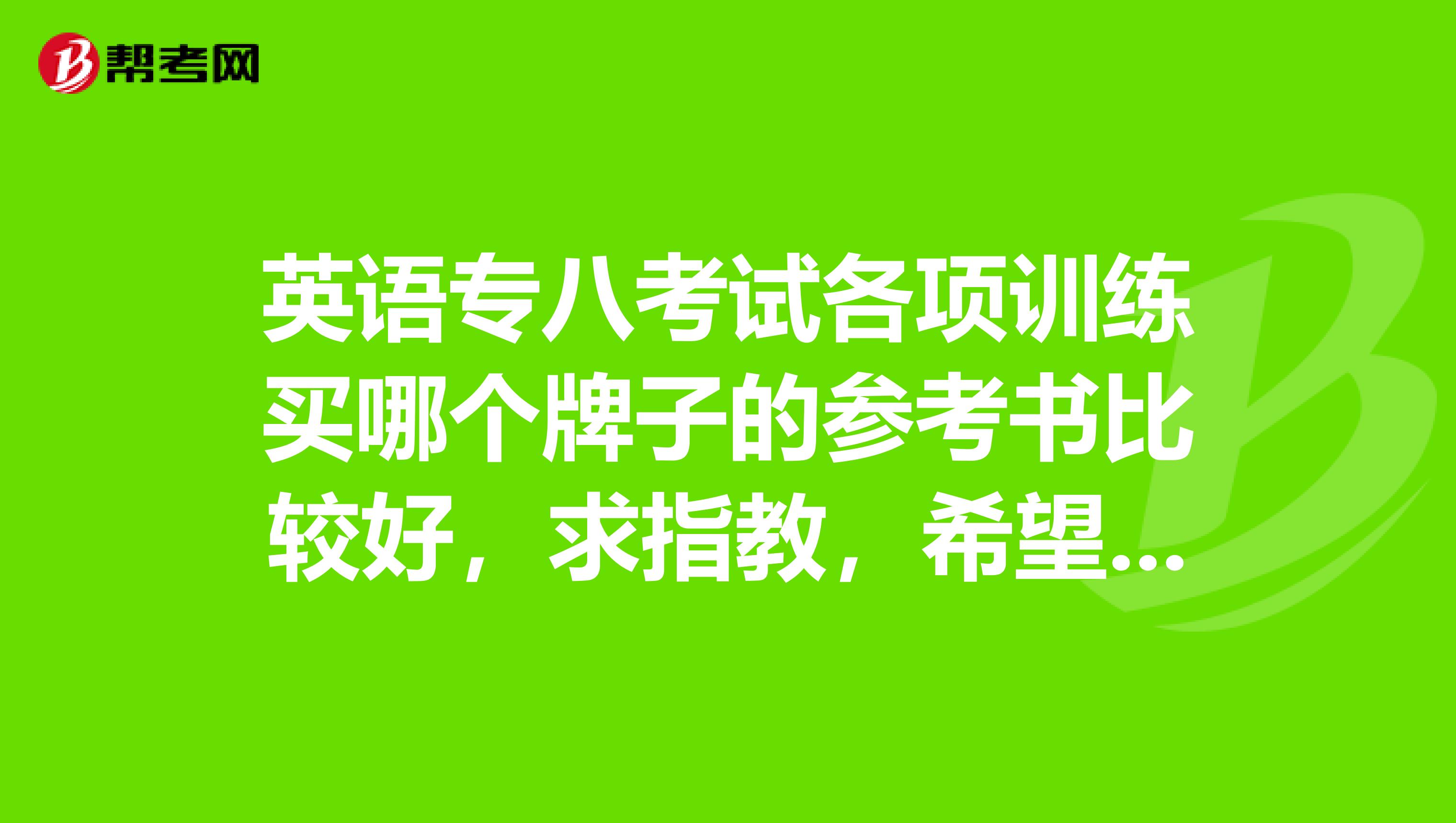 英语专八考试各项训练买哪个牌子的参考书比较好,求指教,希望有经验的学长学姐多多给意见,谢谢