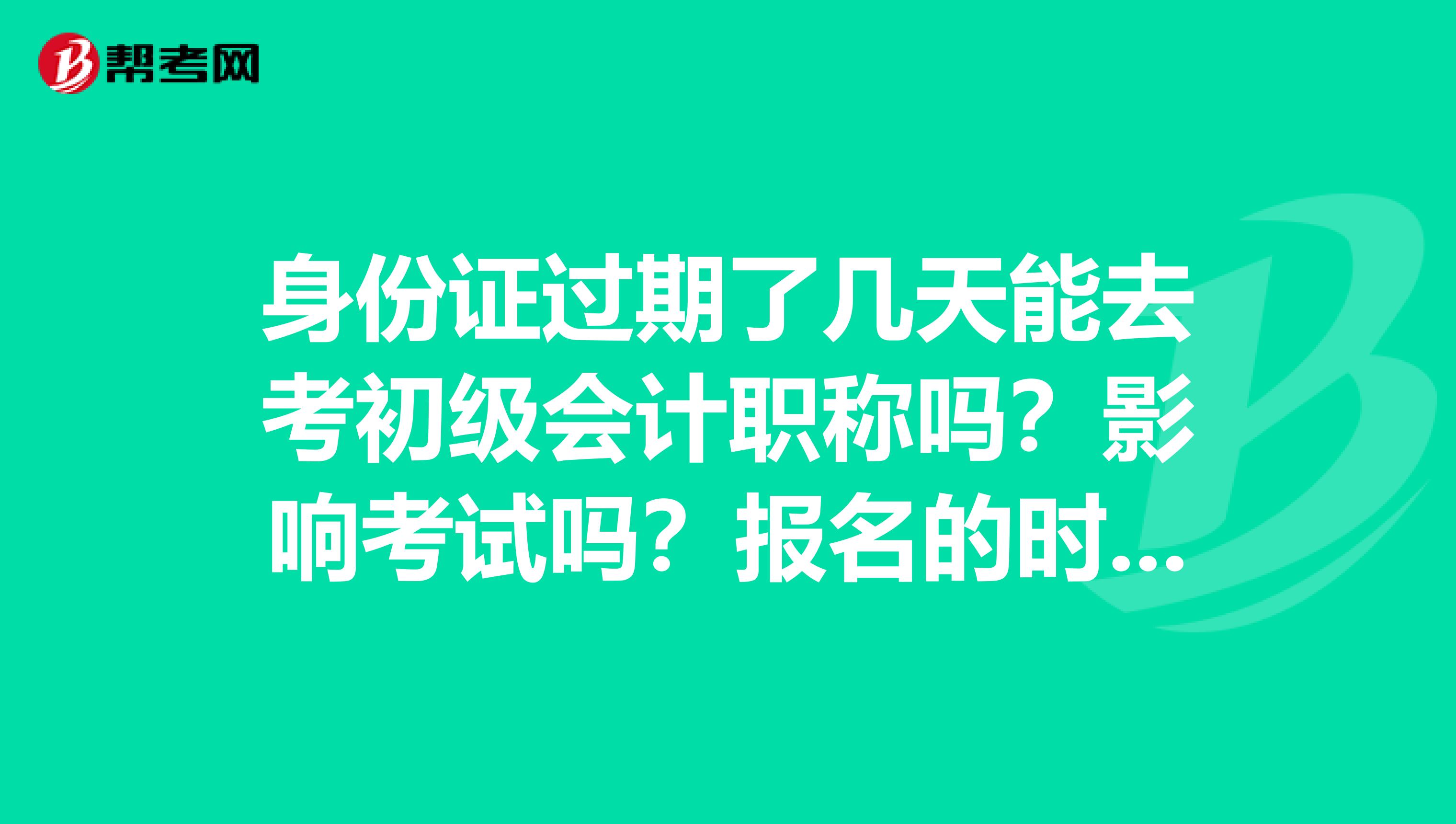 身份证过期了几天能去考初级会计职称吗?影响考试吗?报名的时候没有过期