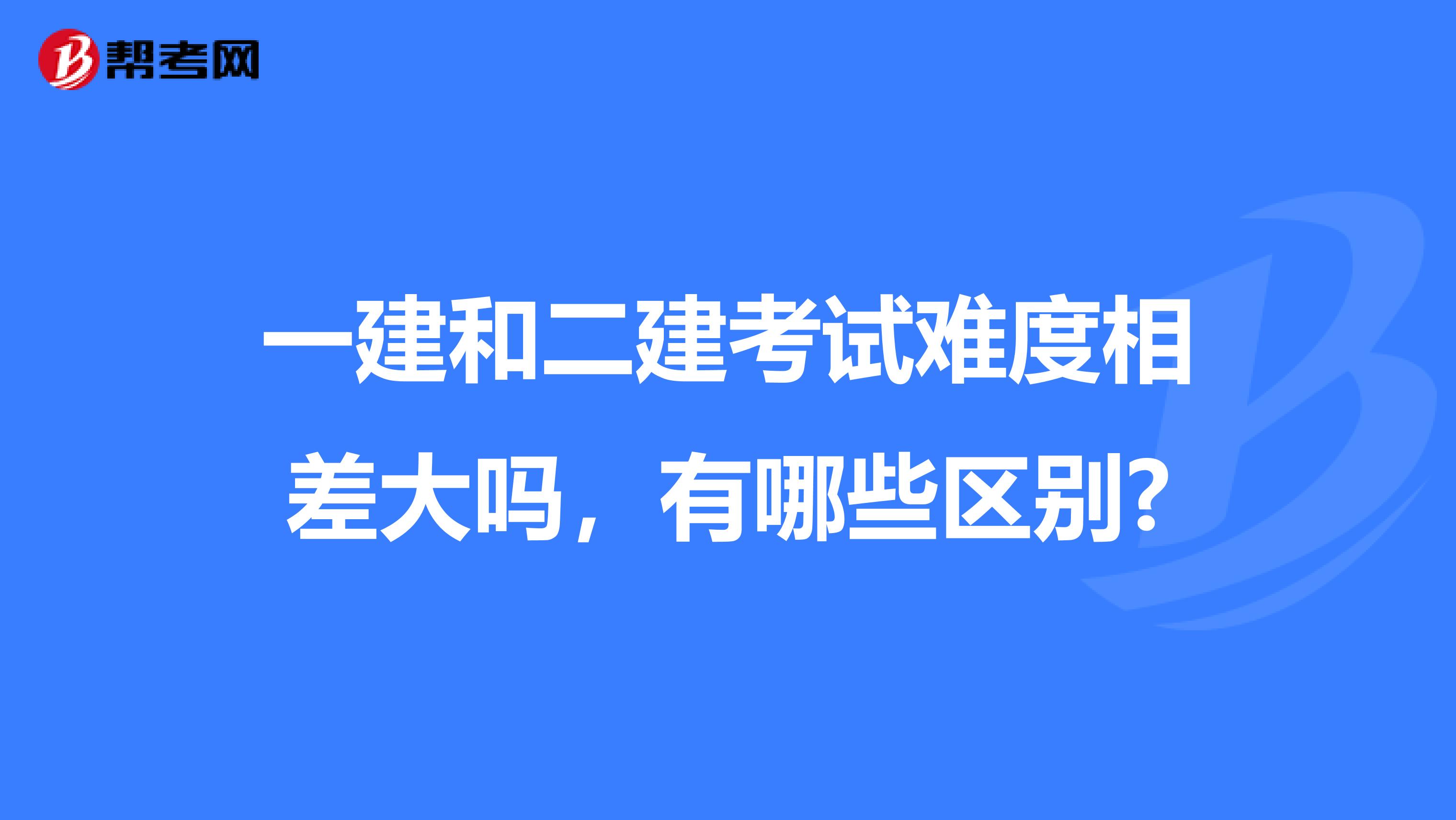 一建和二建考试难度相差大吗,有哪些区别?