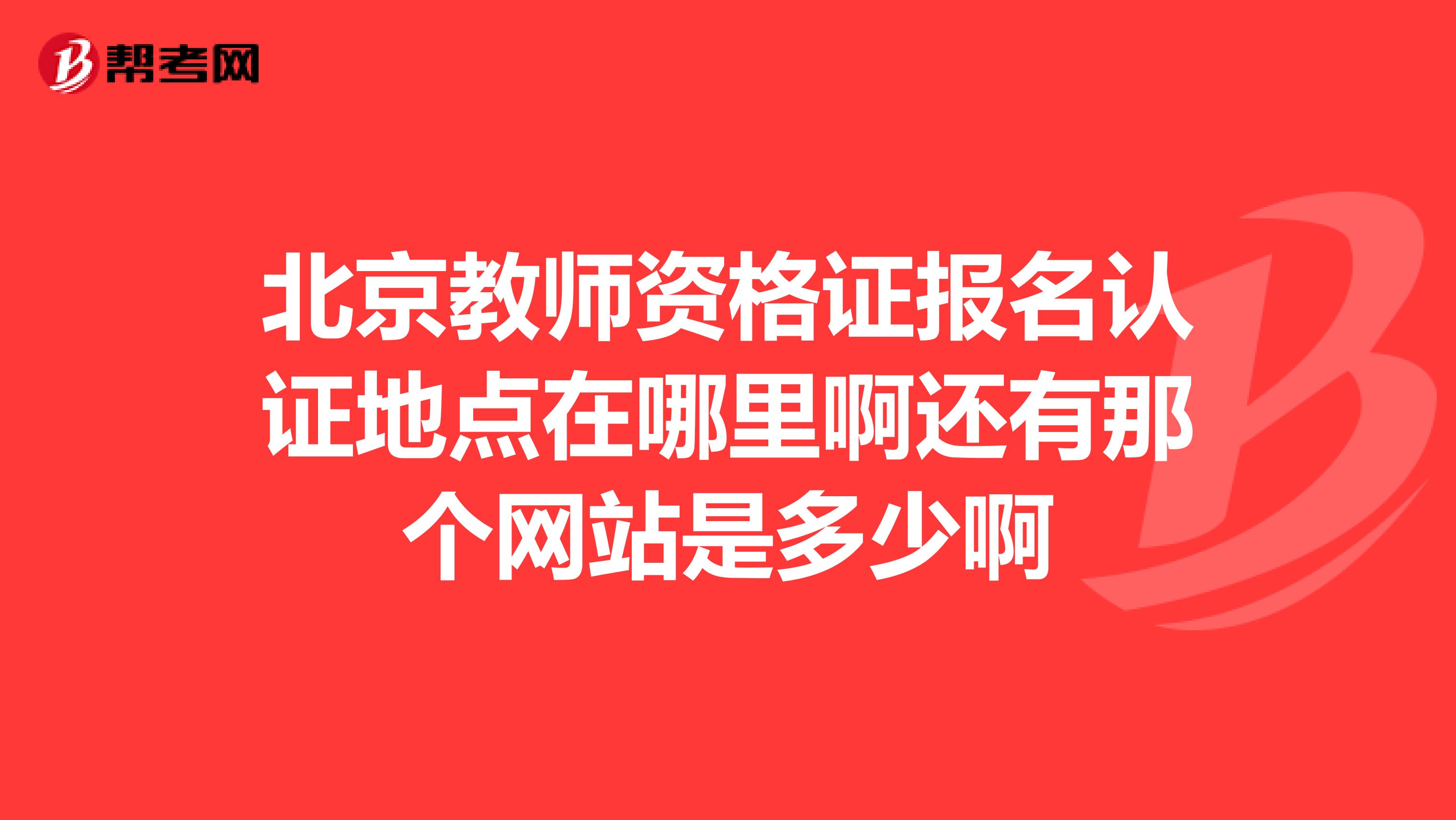 北京教师资格证报名认证地点在哪里啊还有那个网站是多少啊