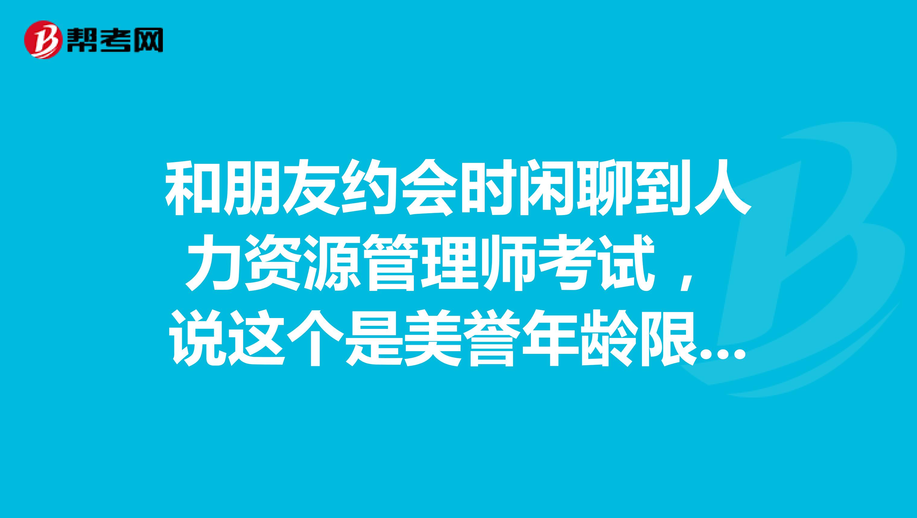 和朋友约会时闲聊到人力资源管理师考试 ,说这个是美誉年龄限制的对吗?