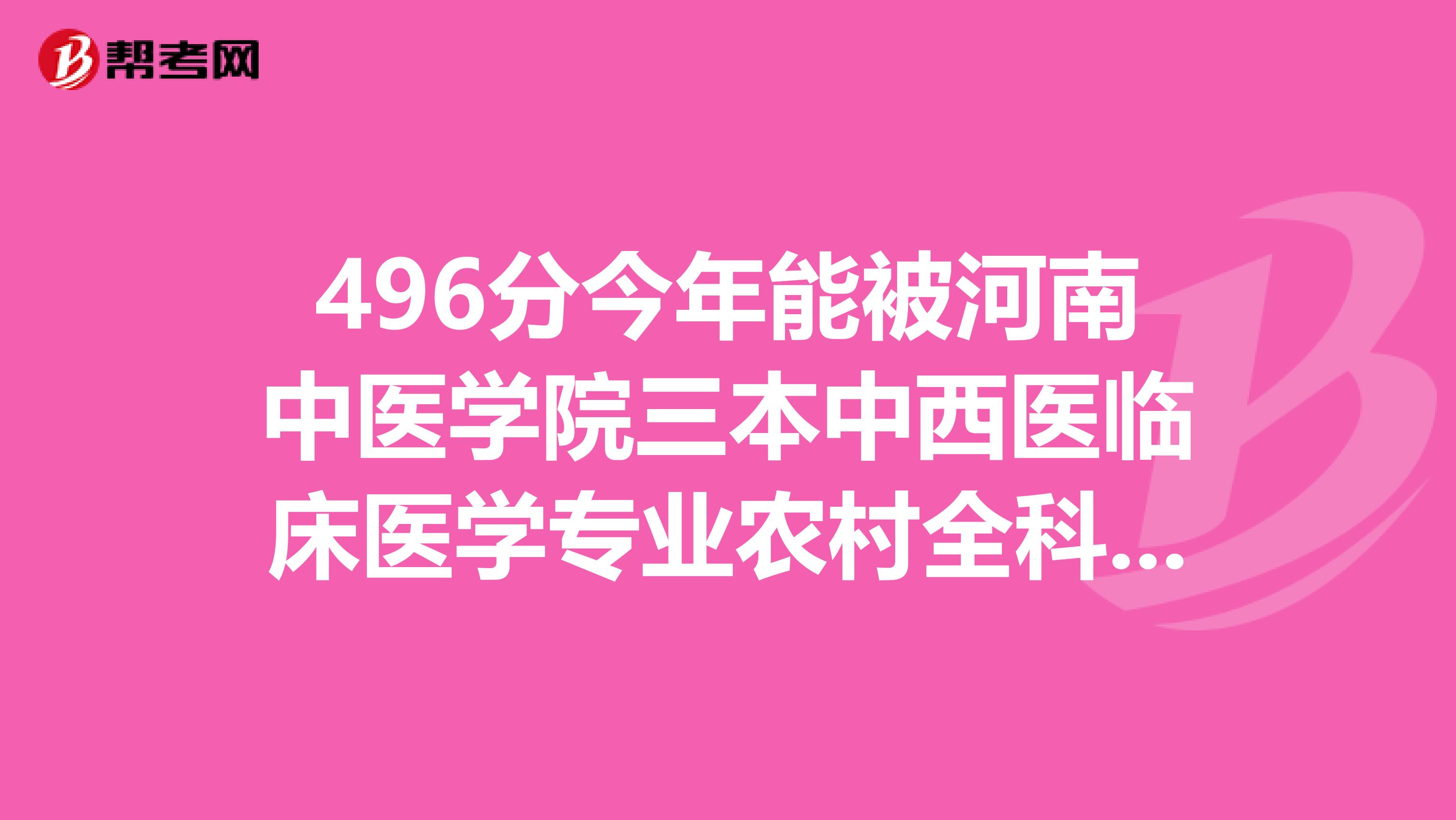 496分今年能被河南中醫(yī)學院三本中西醫(yī)臨床醫(yī)學專業(yè)農村全科醫(yī)師方向錄取嗎？