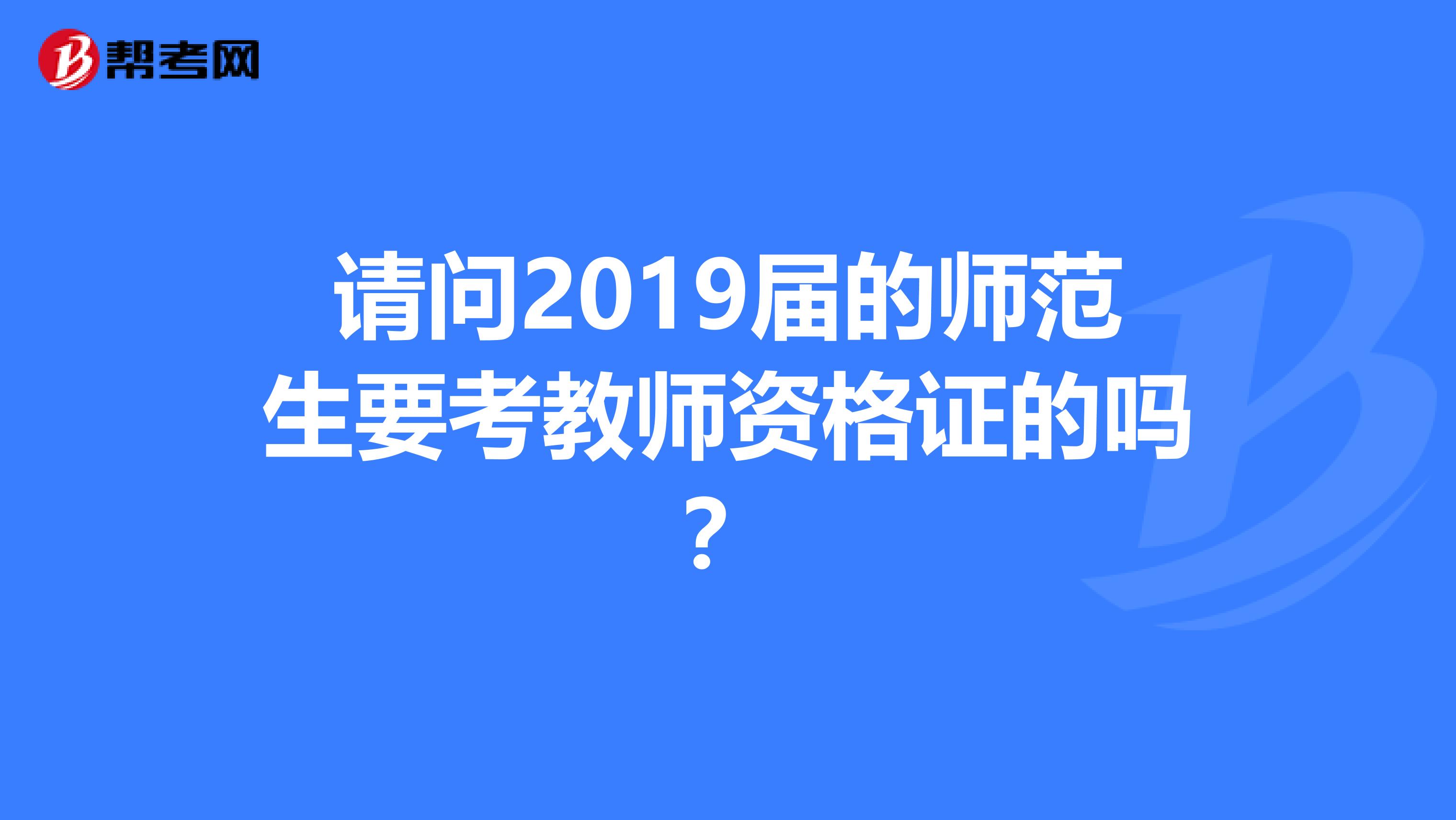 请问2019届的师范生要考教师资格证的吗?
