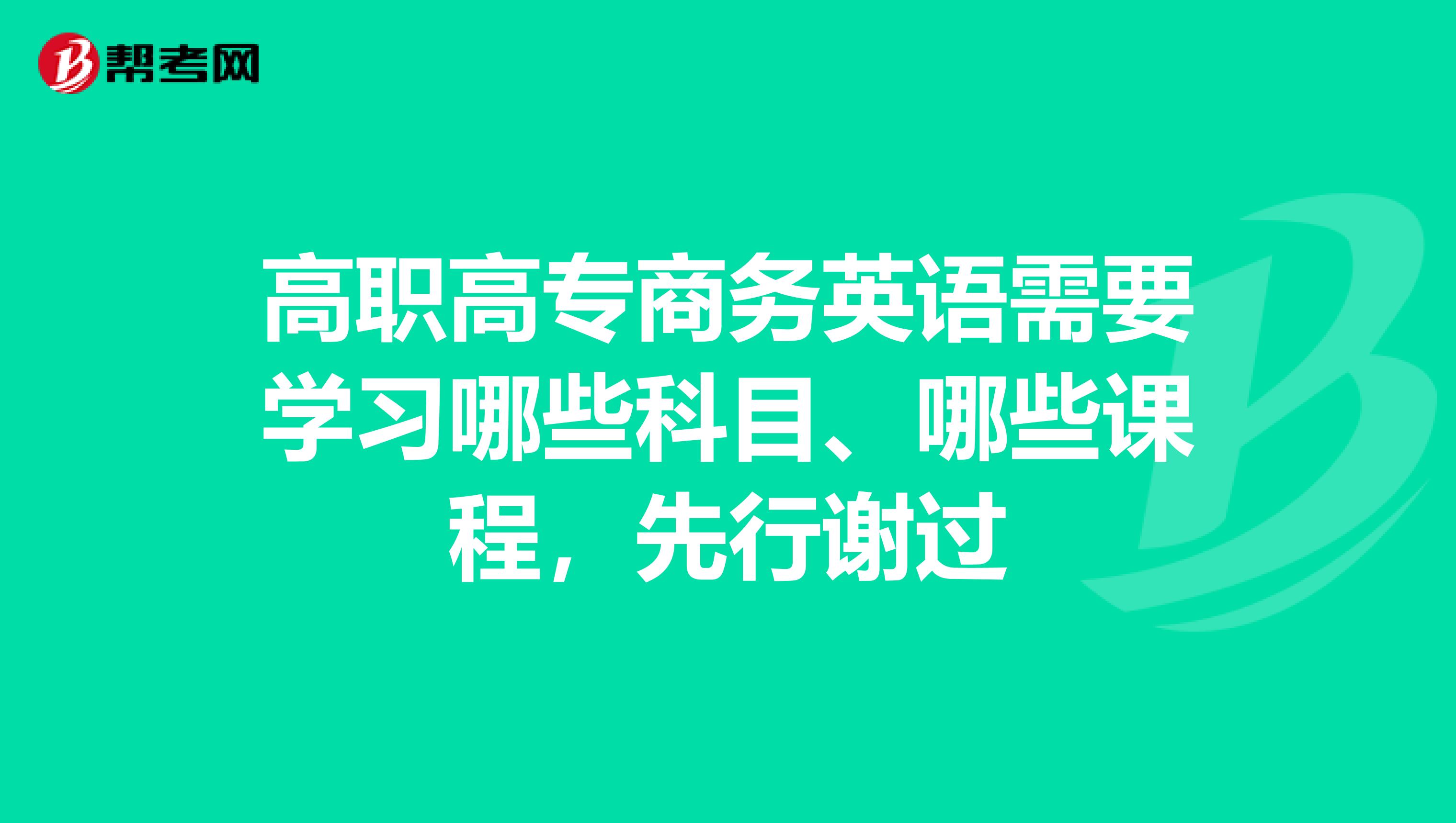 高职高专商务英语需要学习哪些科目、哪些课程,先行谢过