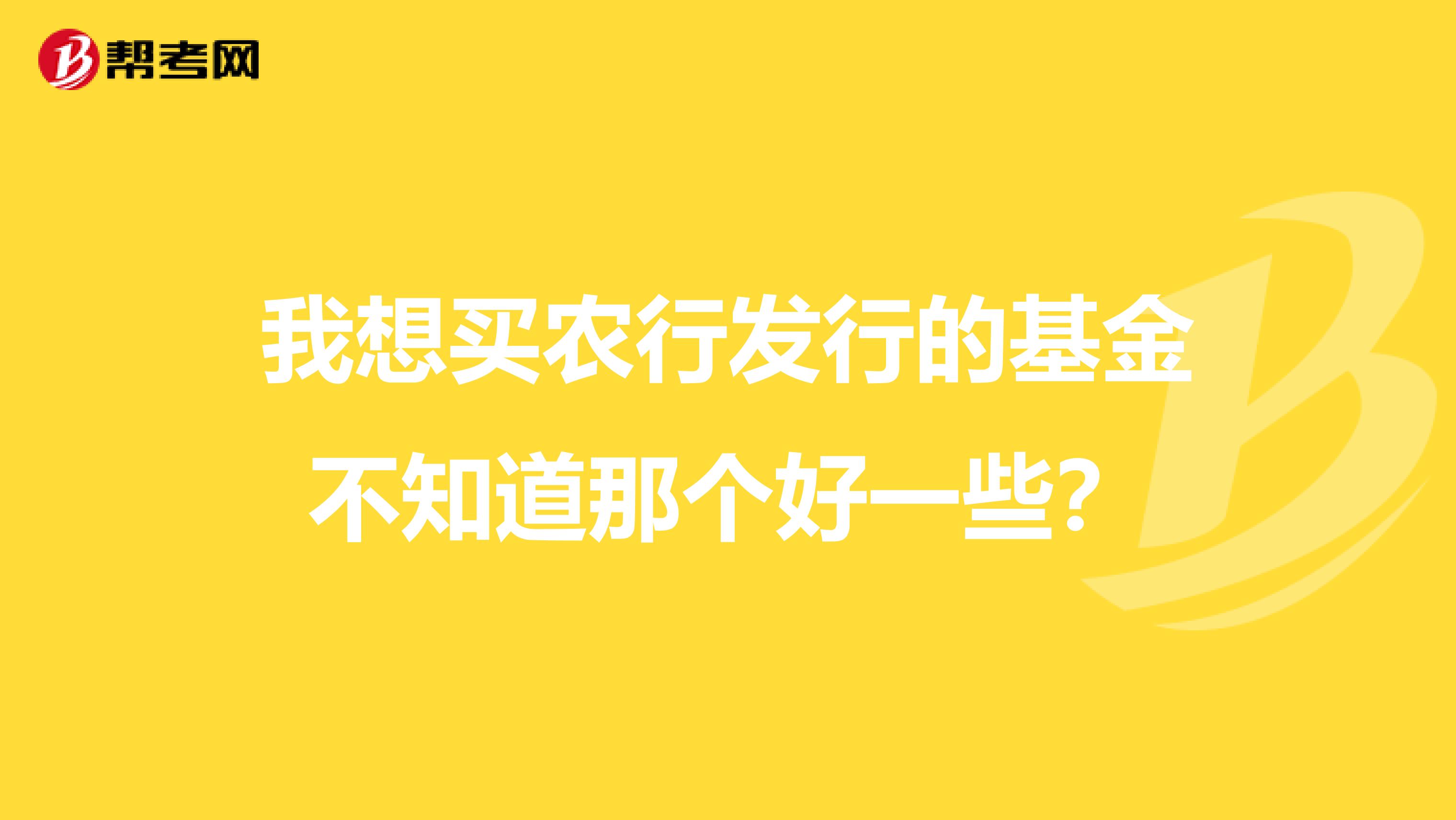 我想买农行发行的基金不知道那个好一些?