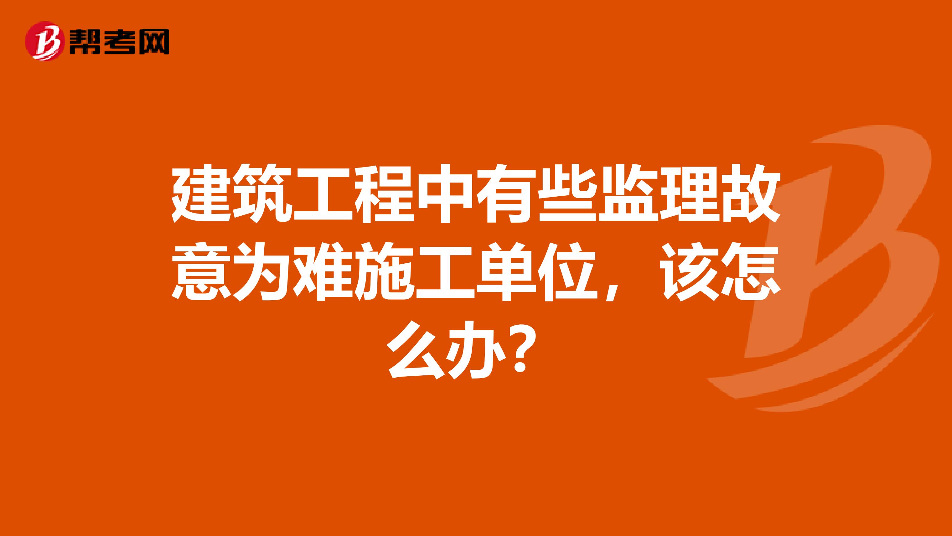 建筑工程中有些监理故意为难施工单位,该怎么办?