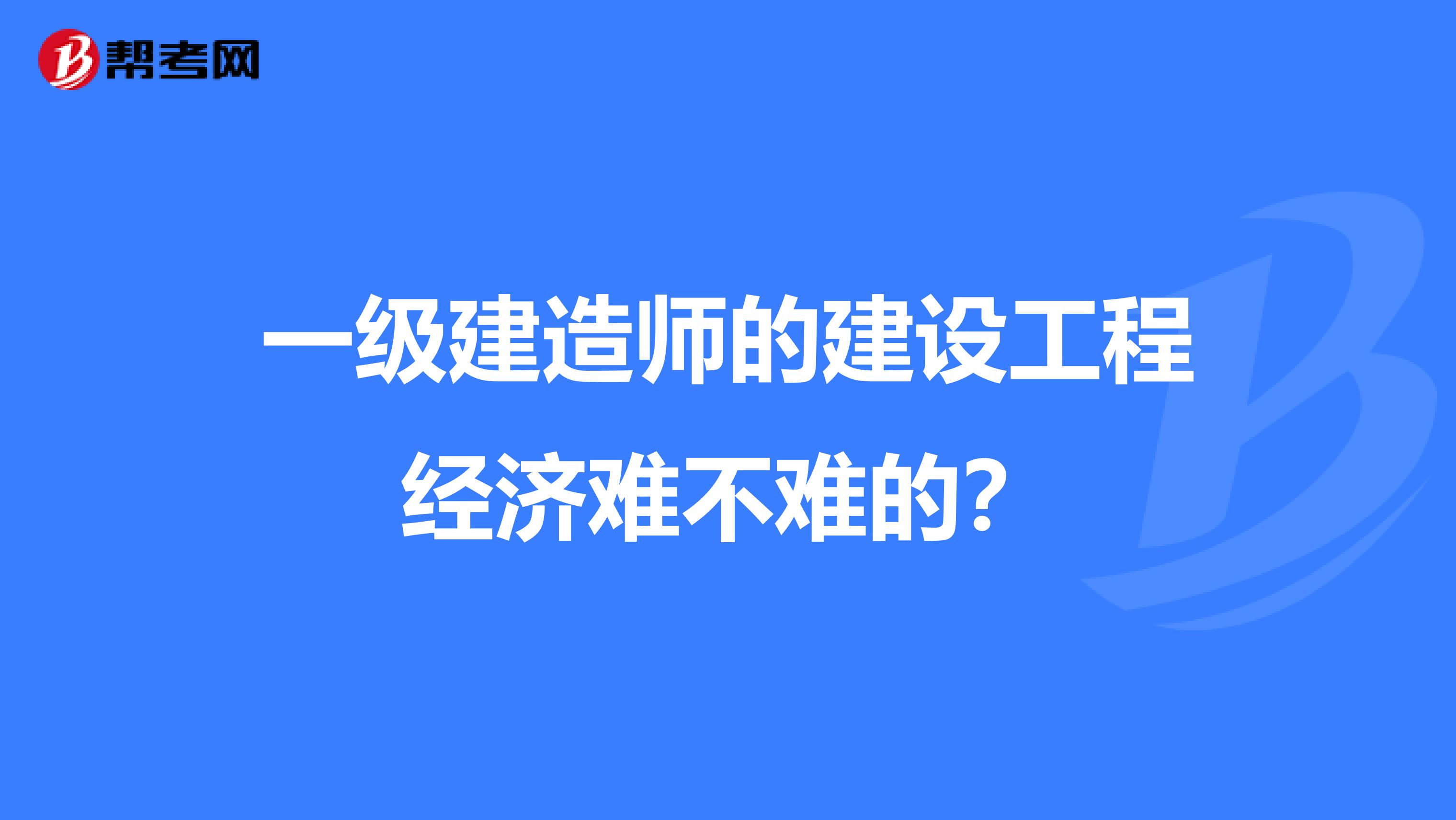 一级建造师的建设工程经济难不难的？