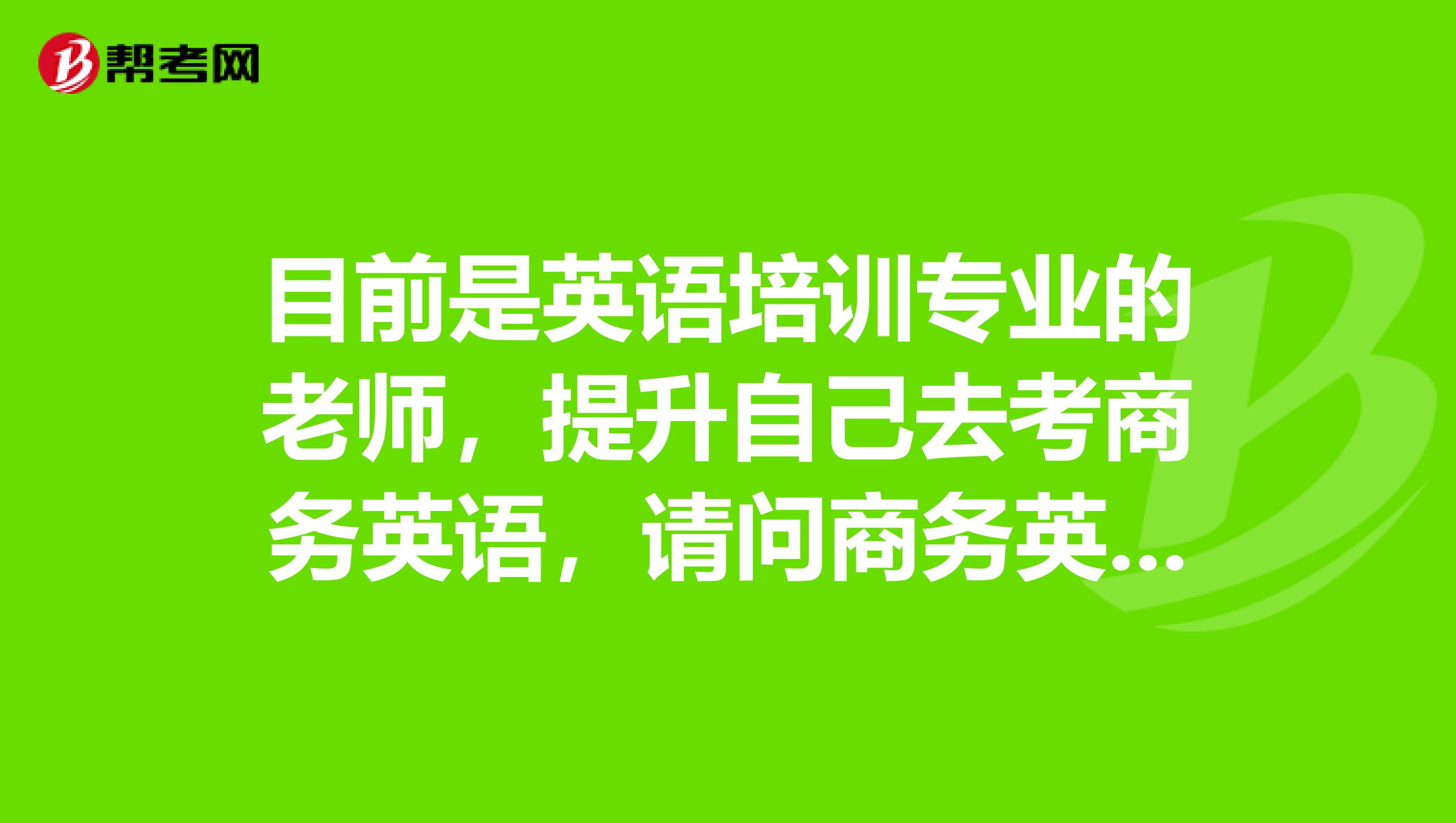 目前是英语培训专业的老师,提升自己去考商务英语,请问商务英语请问报名条件是啥子?