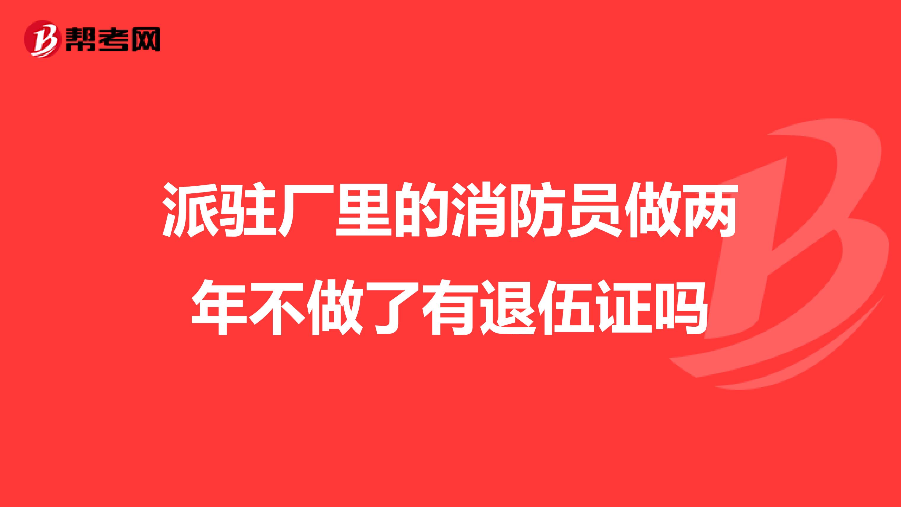 派驻厂里的消防员做两年不做了有退伍证吗