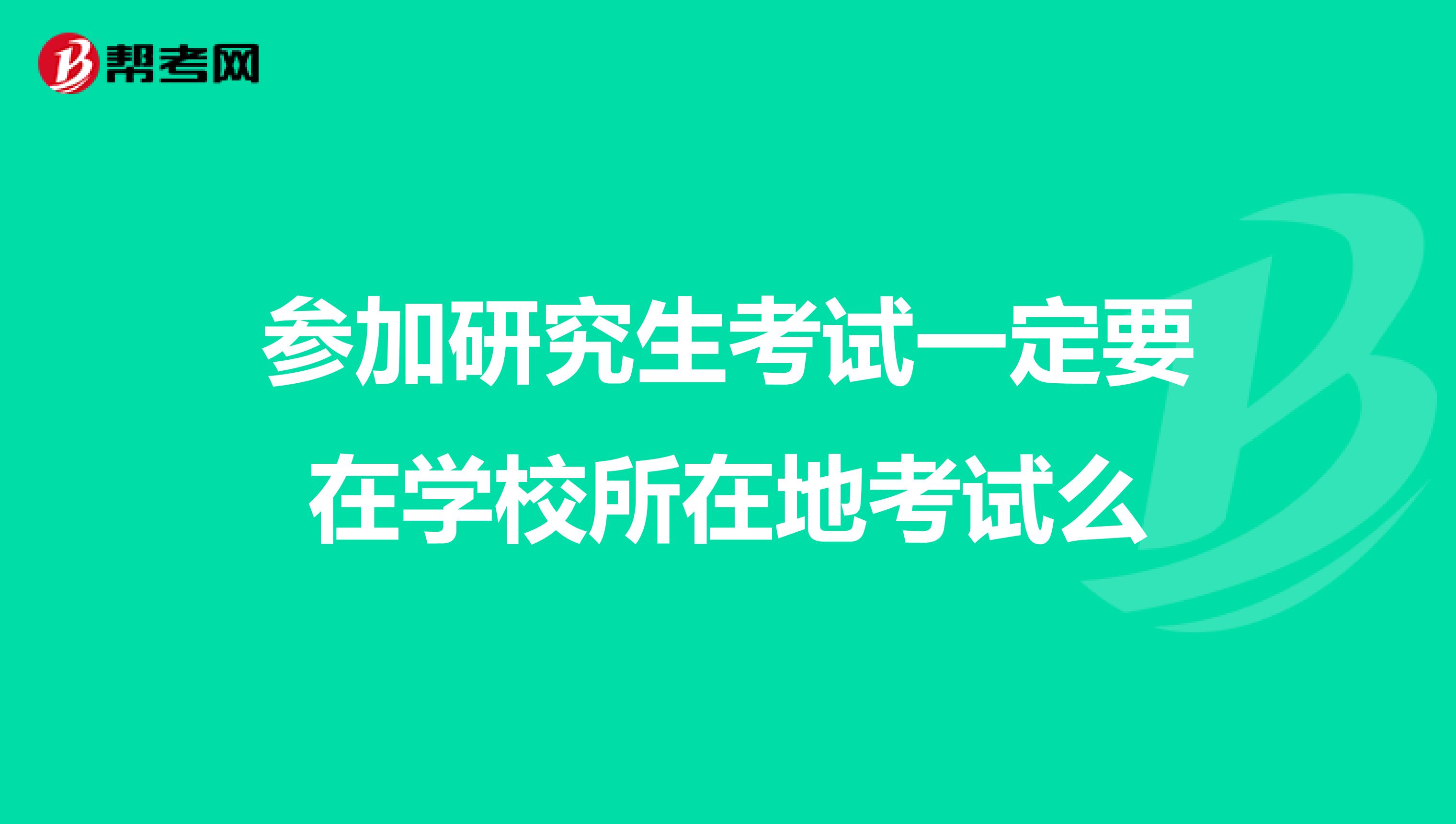 参加研究生考试一定要在学校所在地考试么