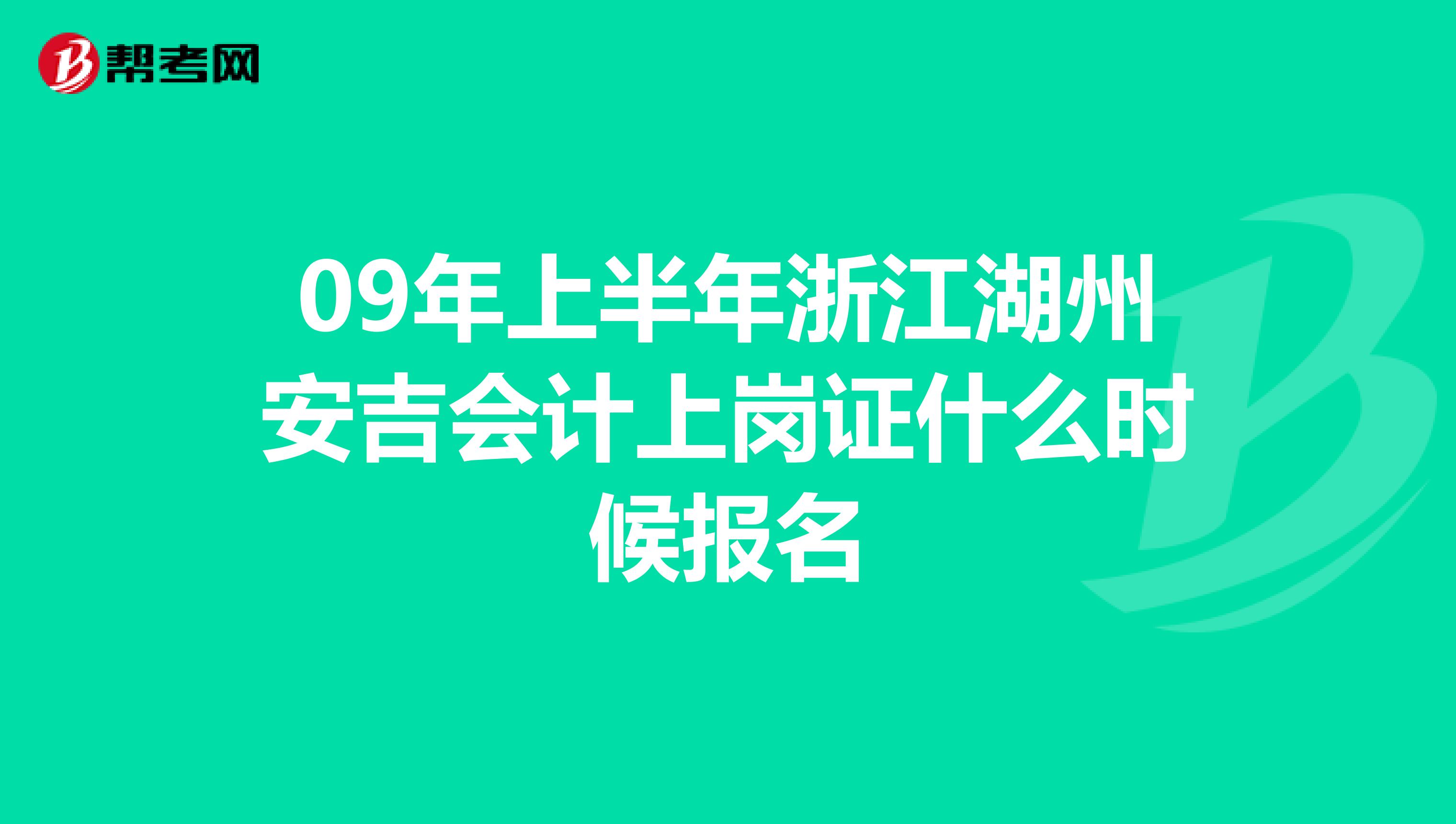 09年上半年浙江湖州安吉会计上岗证什么时候报名