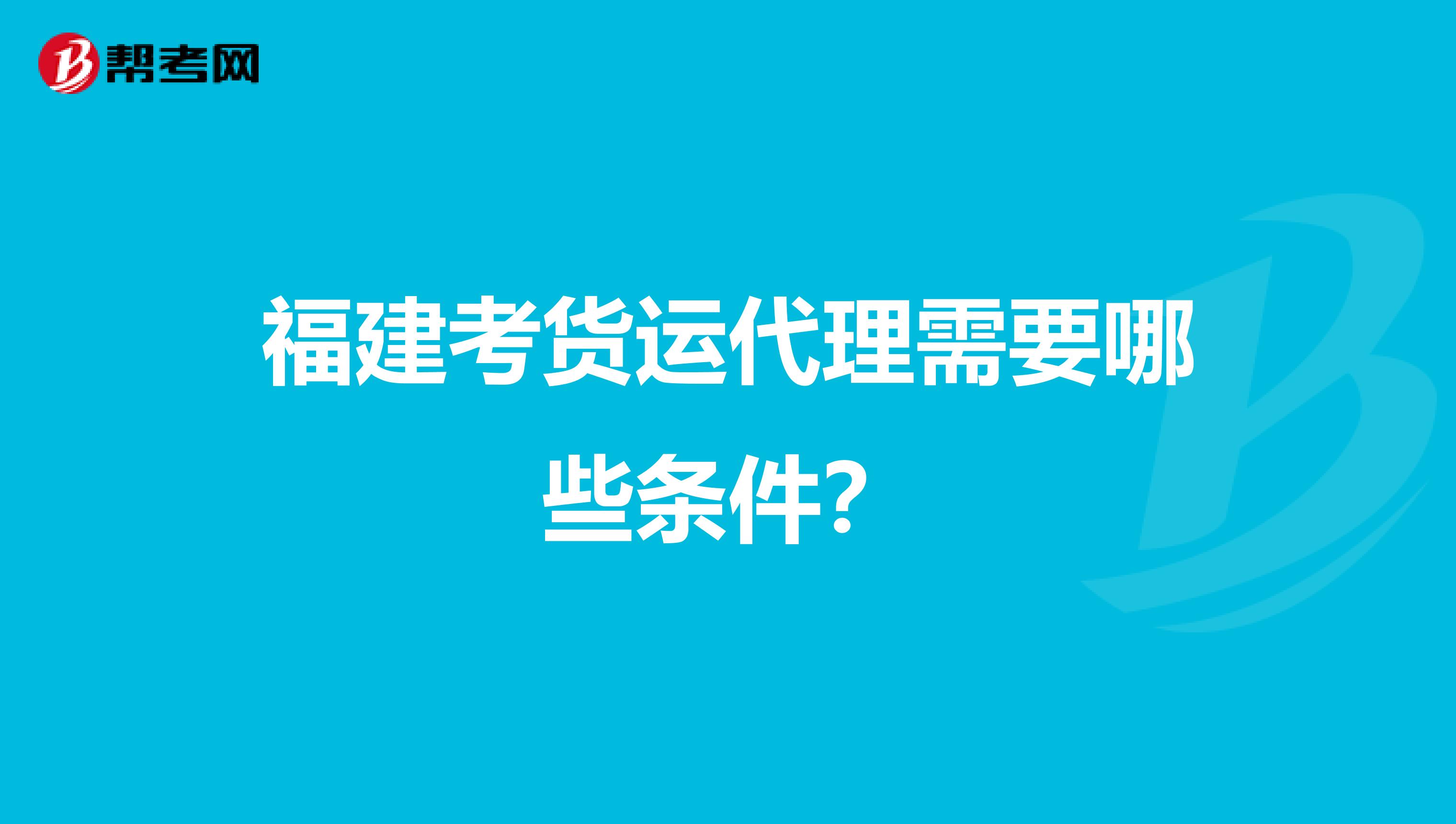 福建考货运代理需要哪些条件?