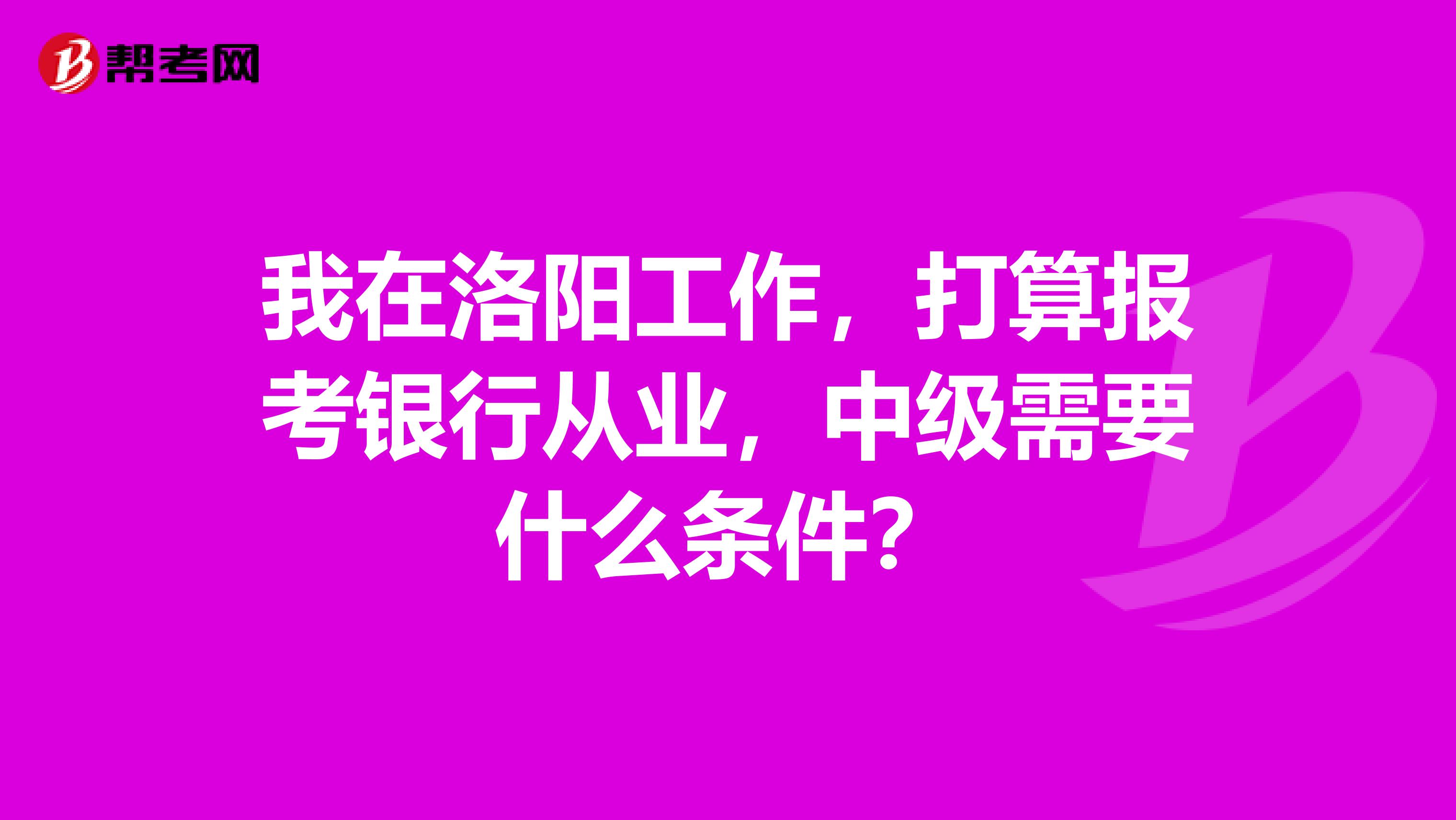 我在洛陽工作，打算報考銀行從業(yè)，中級需要什么條件？