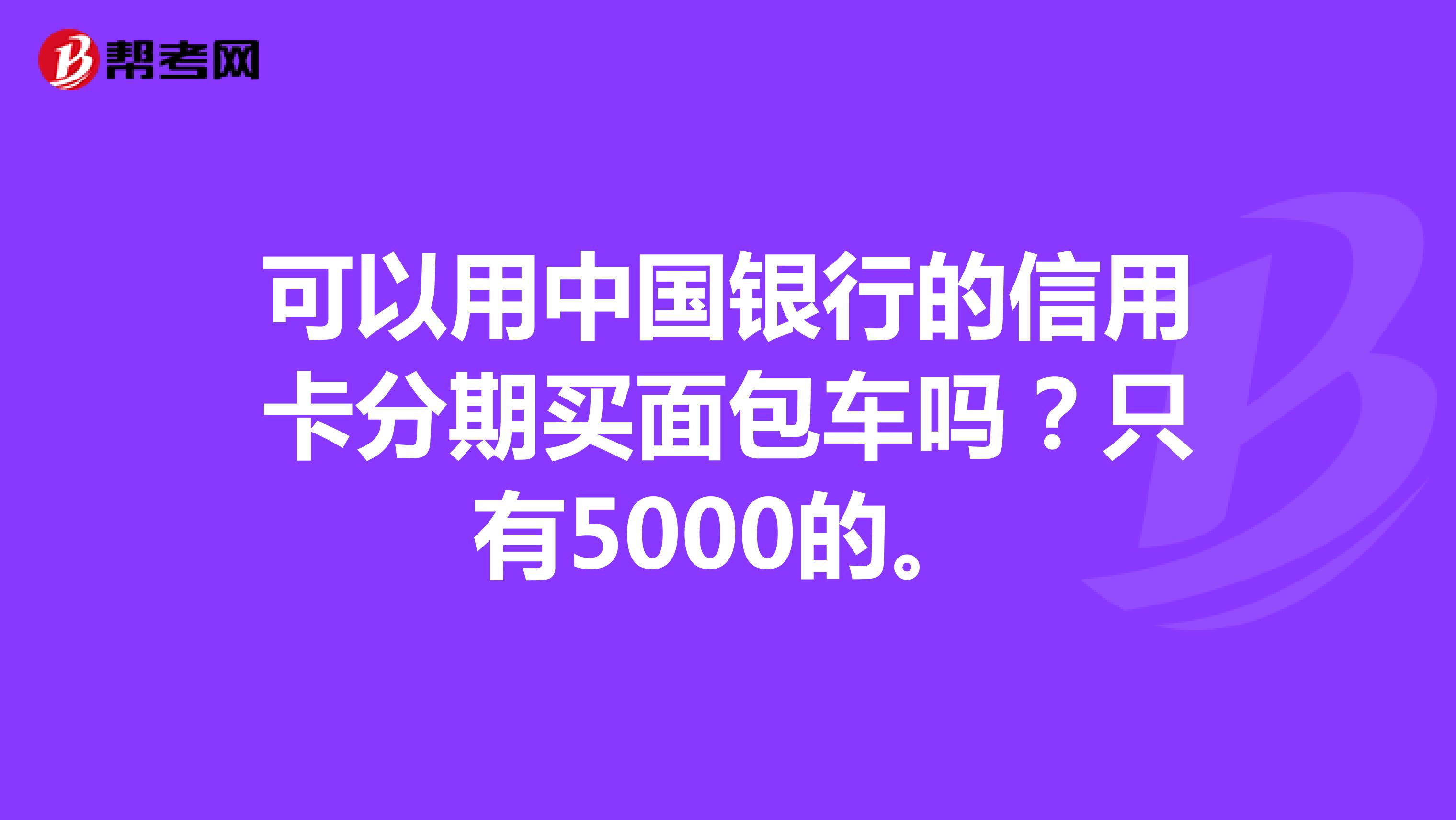 可以用中国银行的信用卡分期买面包车吗？只有5000的。
