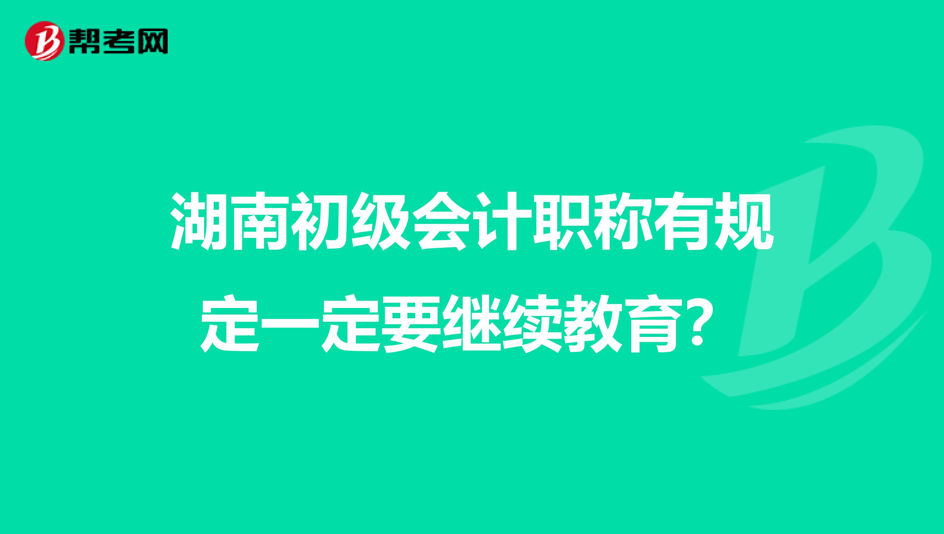 湖南初级会计职称有规定一定要继续教育?
