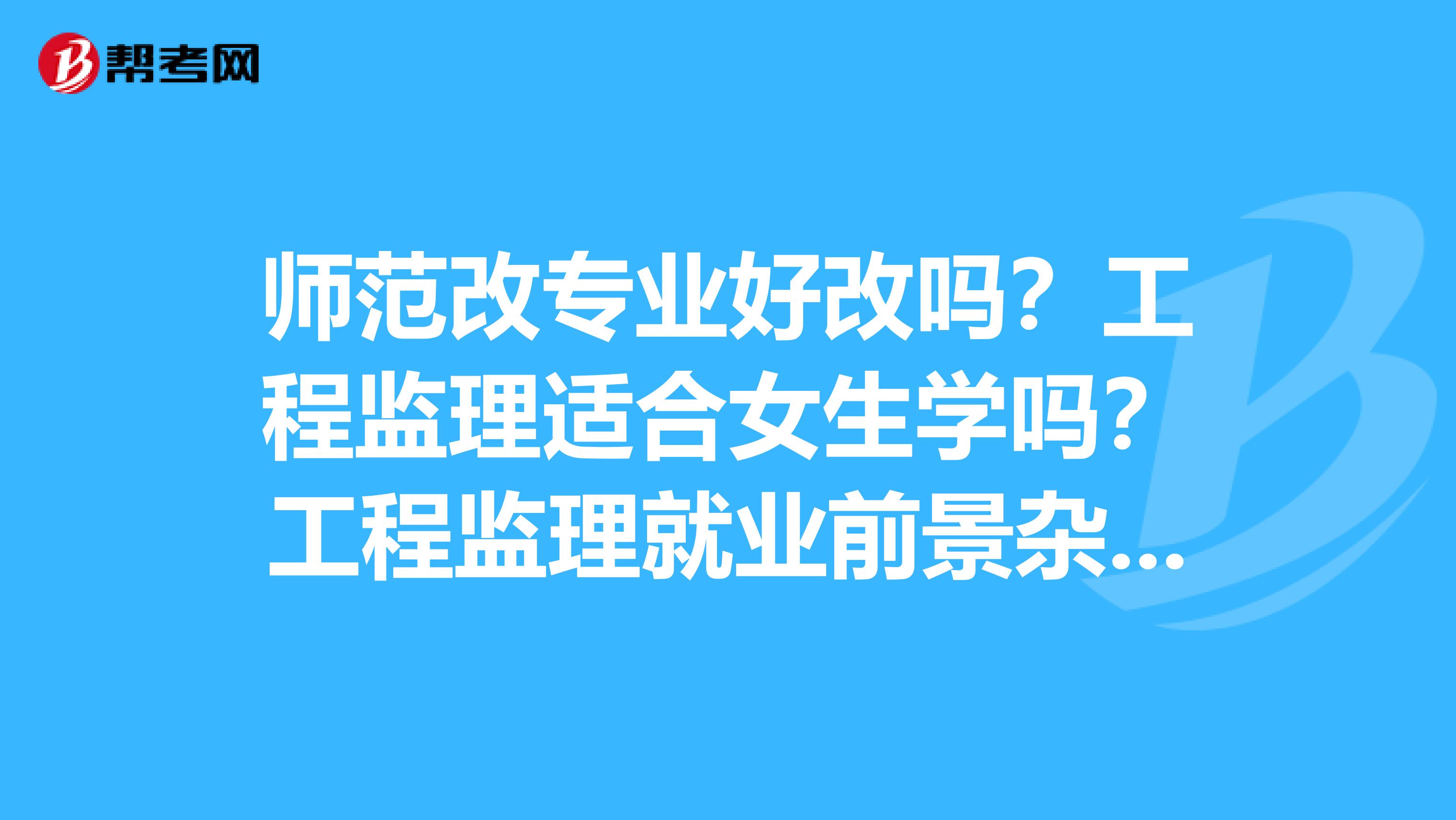师范改专业好改吗？工程监理适合女生学吗？工程监理就业前景杂样？