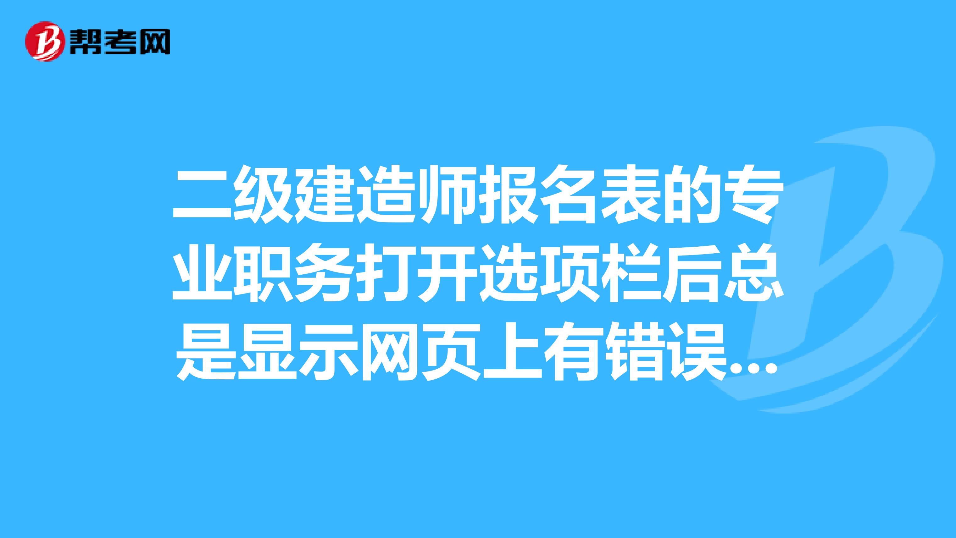 二级建造师报名表的专业职务打开选项栏后总是显示网页上有错误，怎么回事啊？