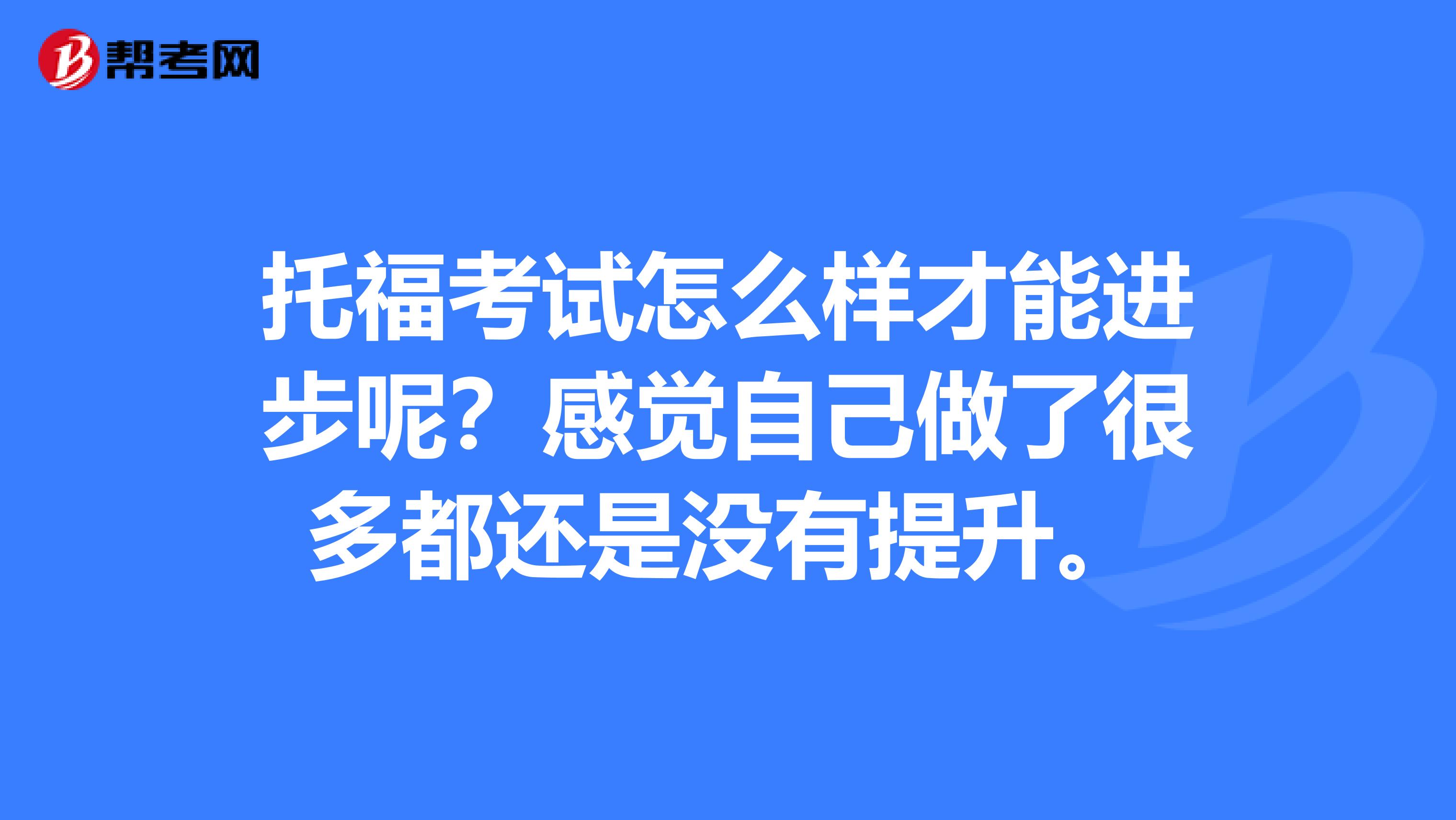托福考试怎么样才能进步呢?感觉自己做了很多都还是没有提升。