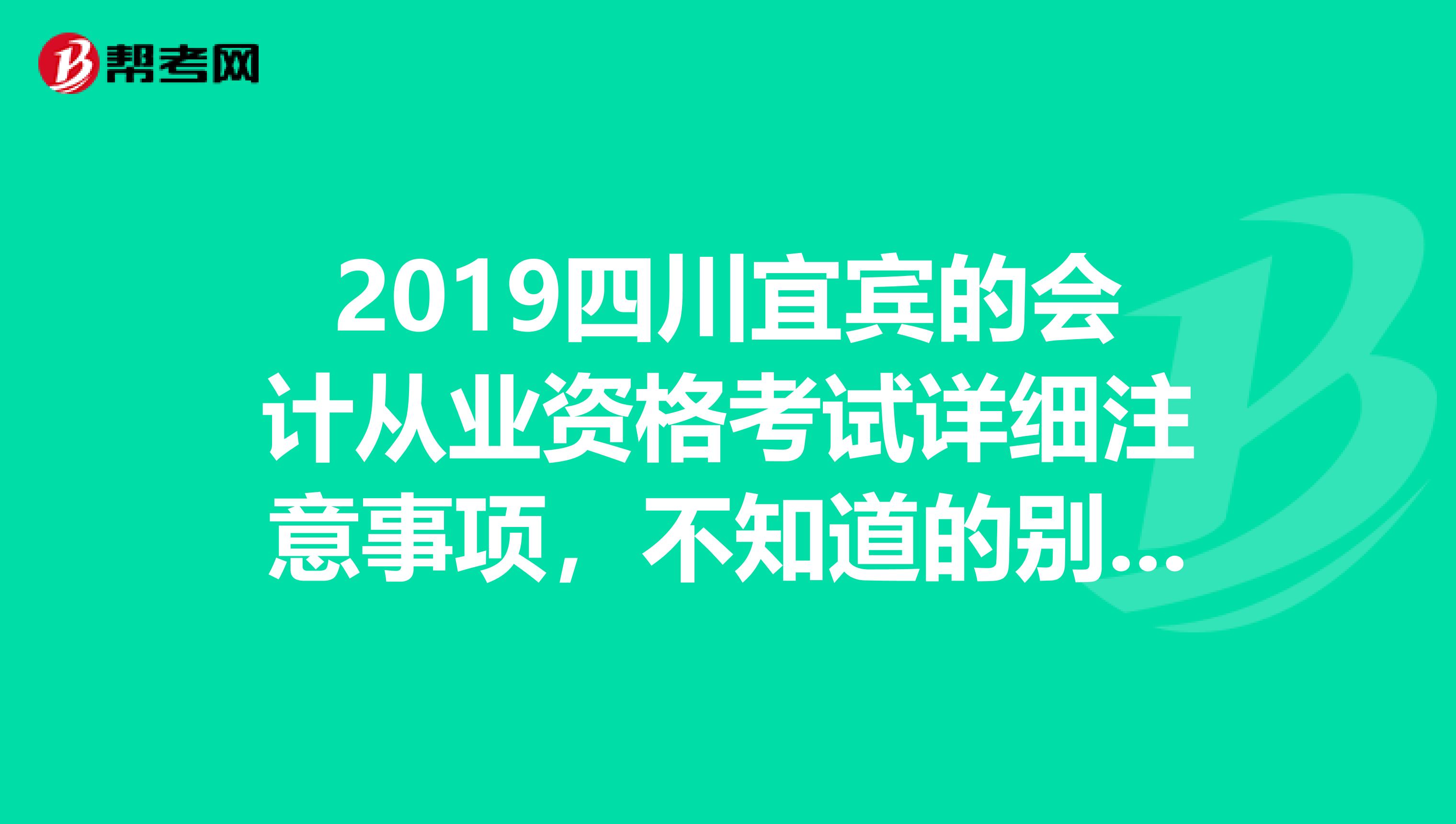 2019四川宜宾的会计从业资格考试详细注意事项,不知道的别回答。