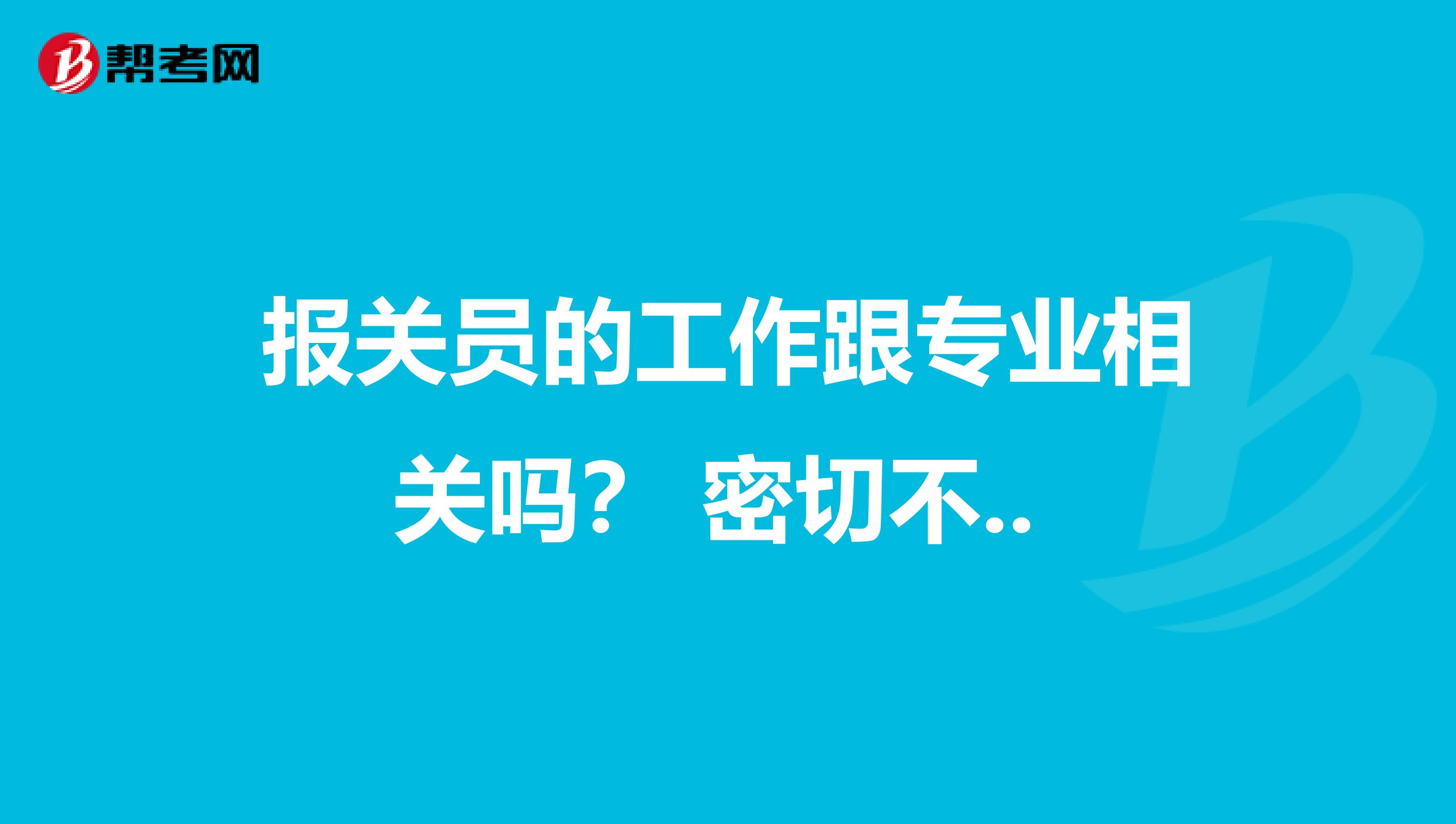 报关员的工作跟专业相关吗？ 密切不.. 