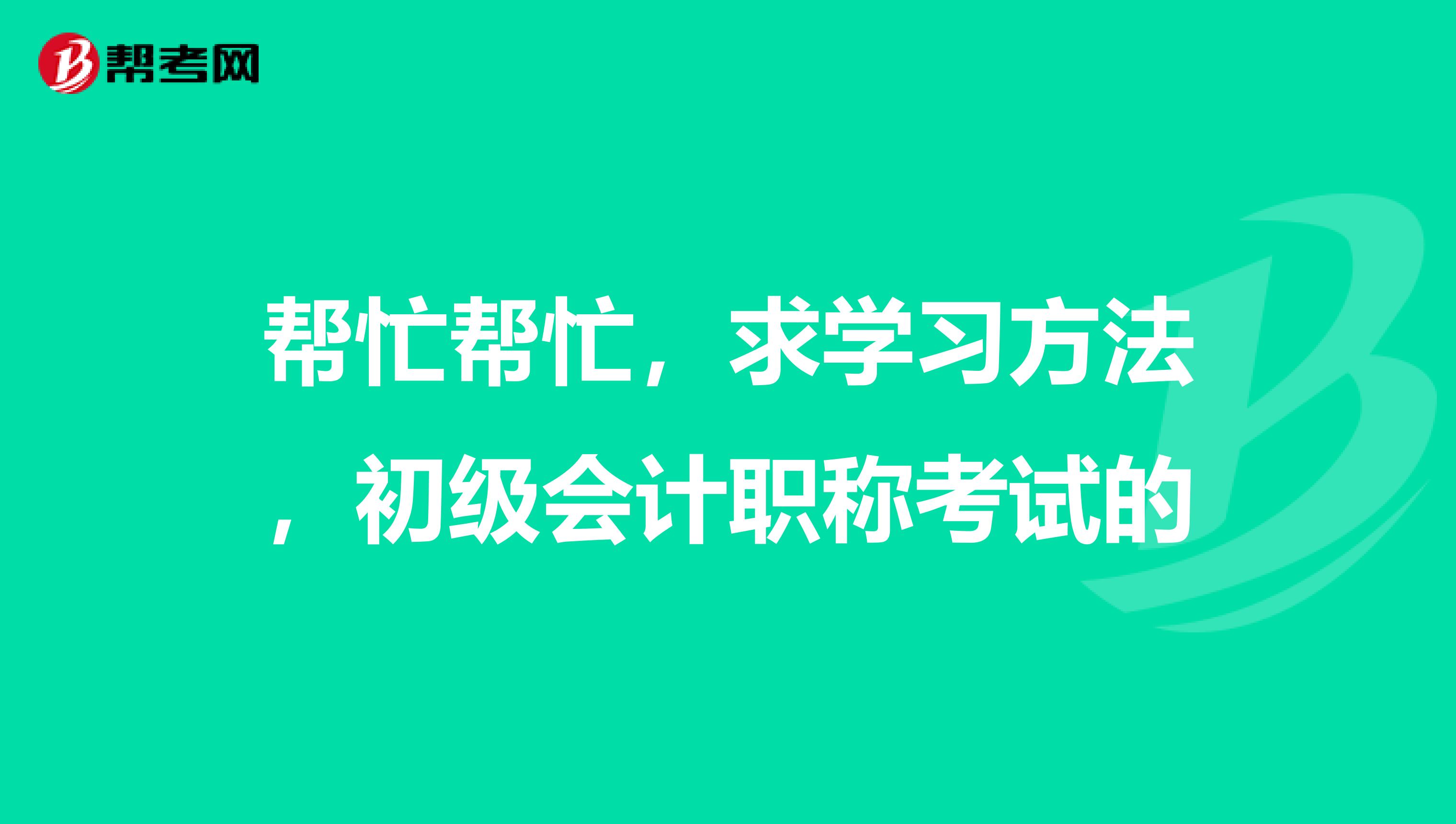 帮忙帮忙,求学习方法,初级会计职称考试的