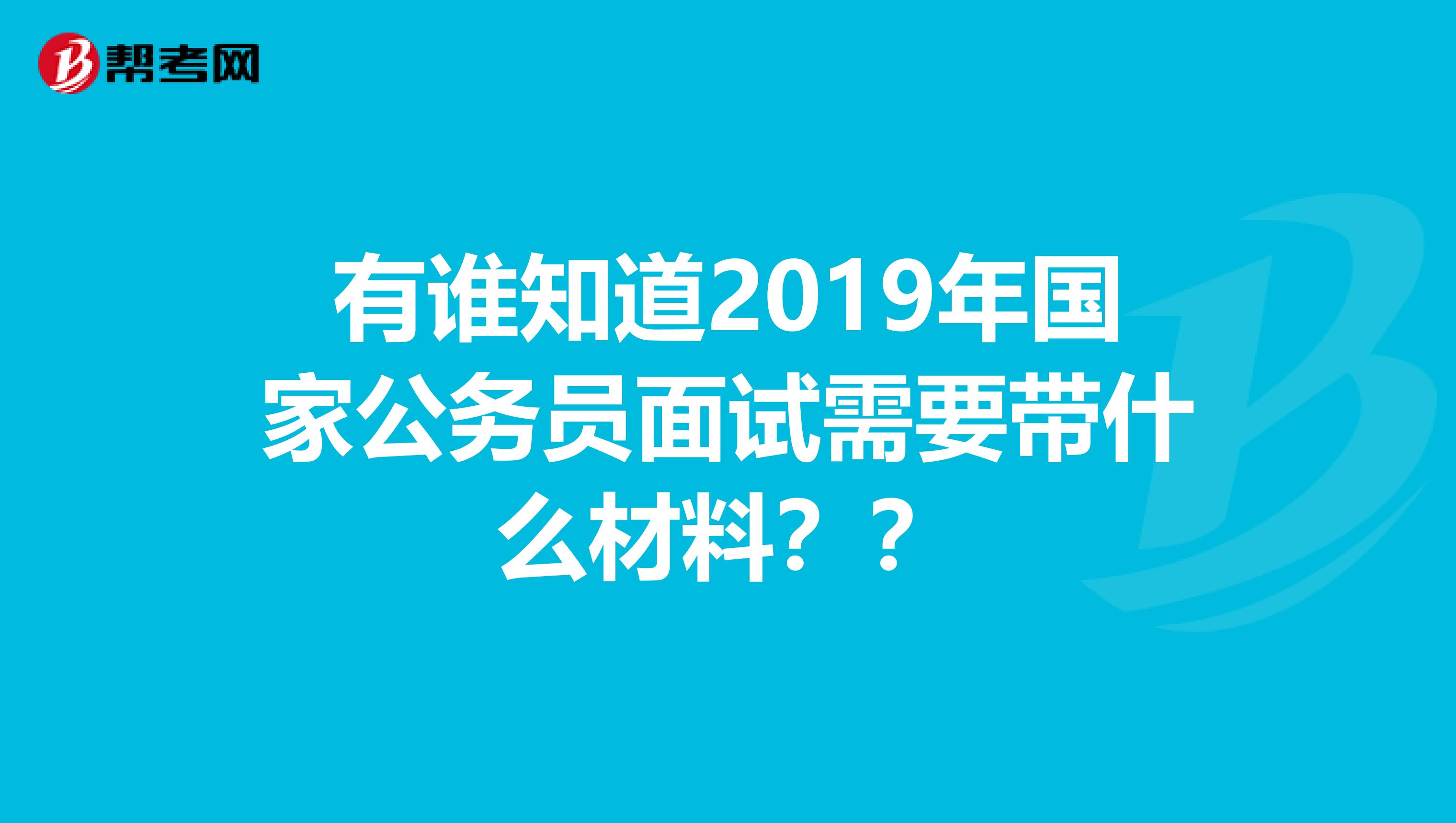 有谁知道2019年国家公务员面试需要带什么材料??