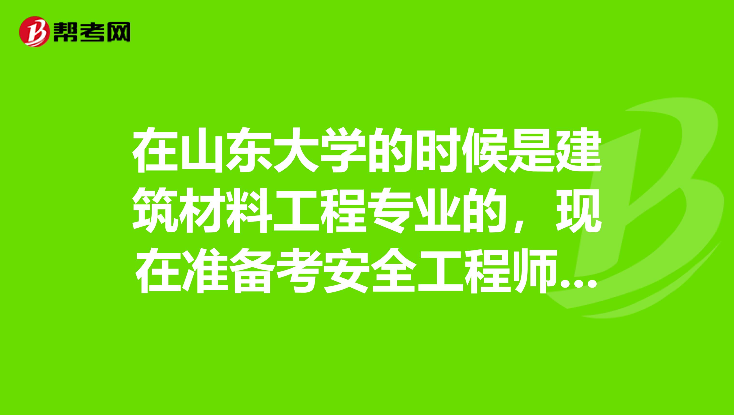 在山东大学的时候是建筑材料工程专业的，现在准备考安全工程师各位知道报考条件吗？