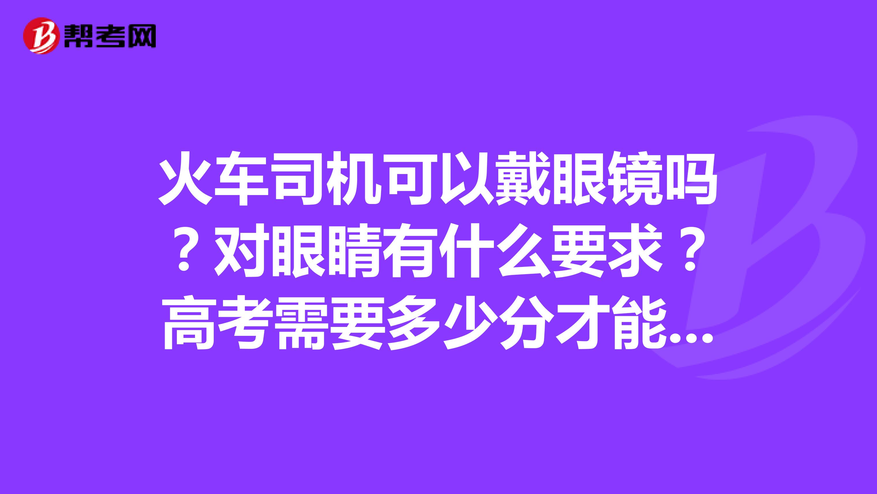 火车司机可以戴眼镜吗?对眼睛有什么要求?高考需要多少分才能学驾驶火车这个专业?