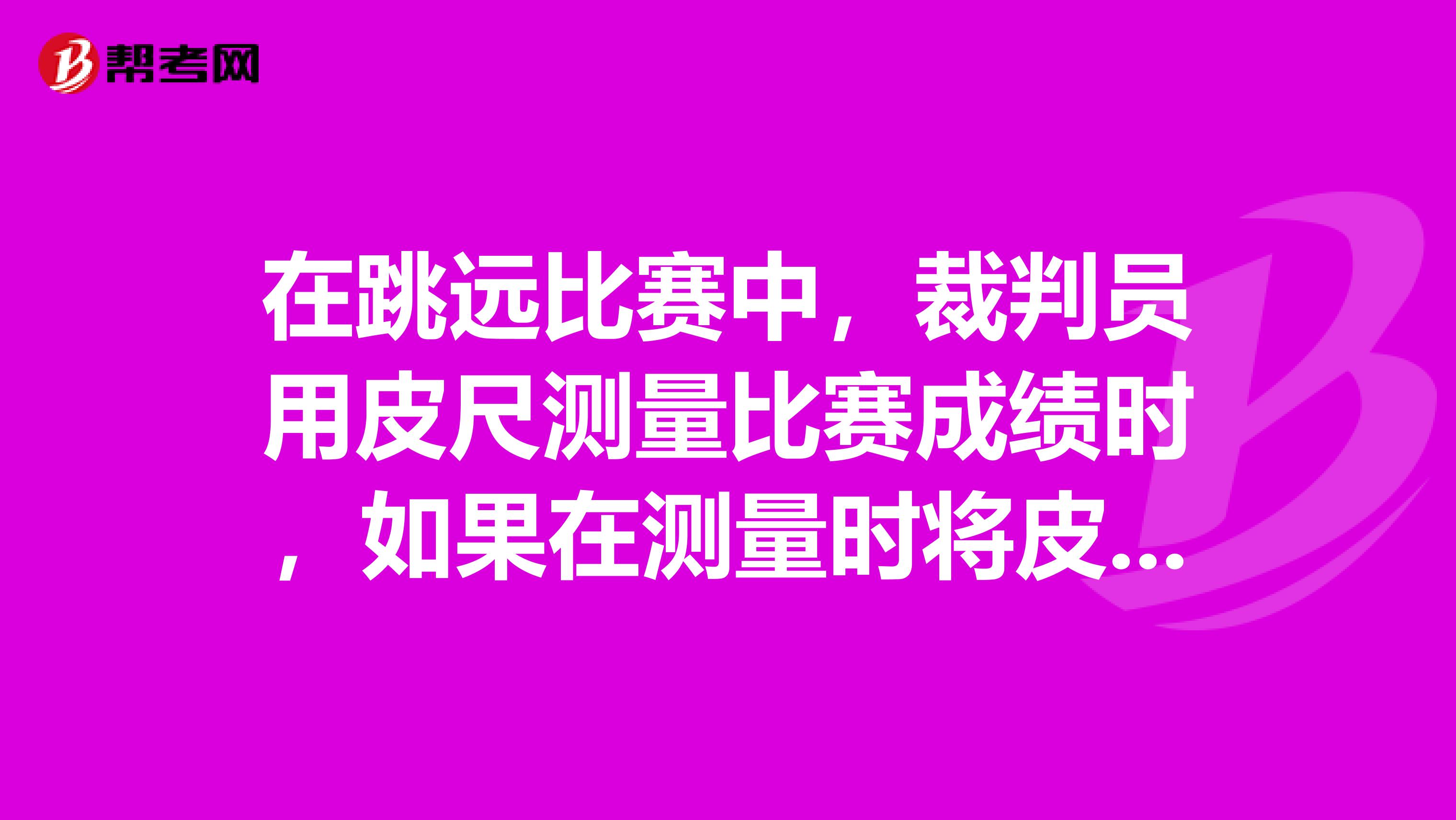 在跳远比赛中，裁判员用皮尺测量比赛成绩时，如果在测量时将皮尺拉得太紧，则测量值将比真实值